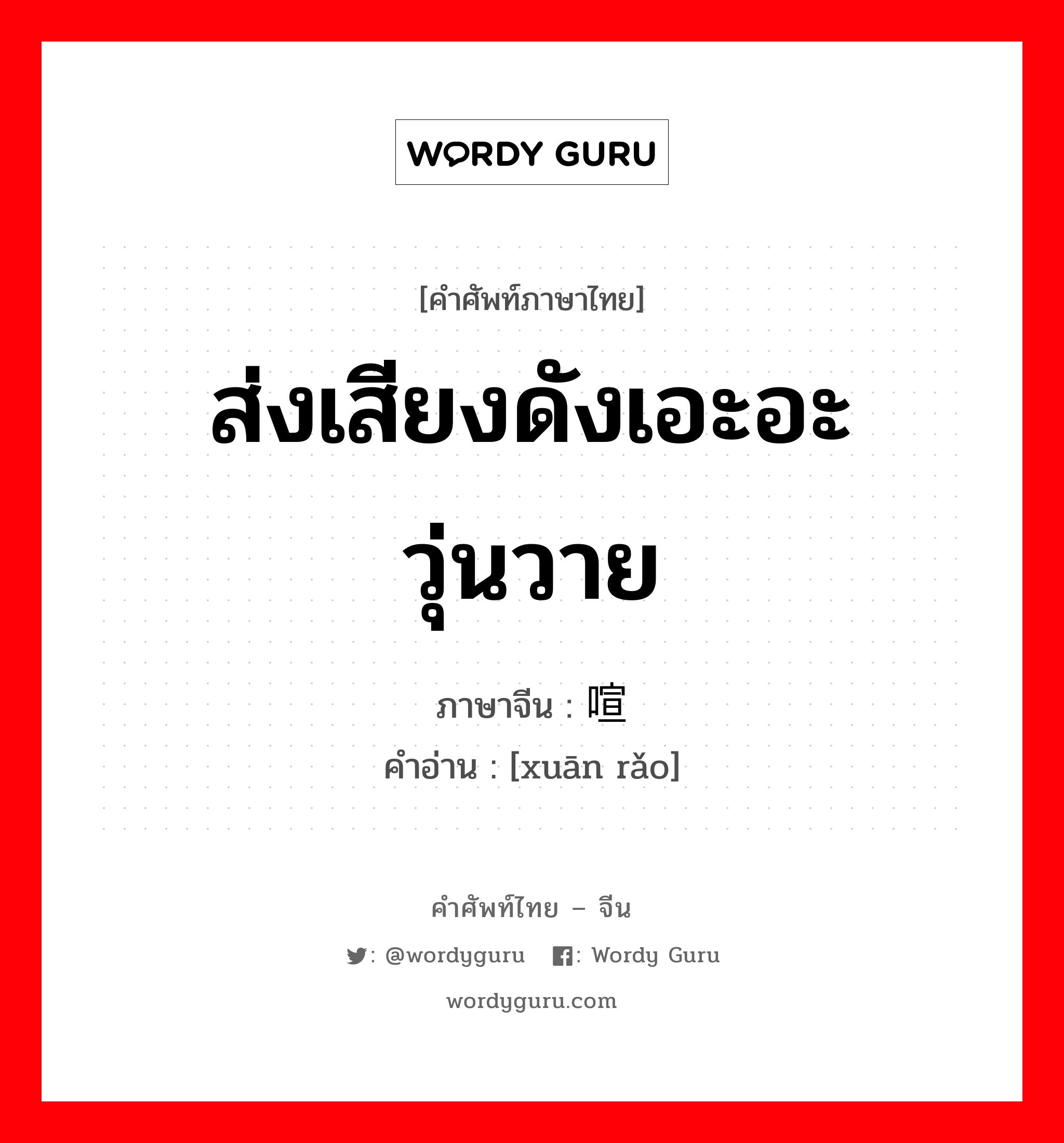 ส่งเสียงดังเอะอะวุ่นวาย ภาษาจีนคืออะไร, คำศัพท์ภาษาไทย - จีน ส่งเสียงดังเอะอะวุ่นวาย ภาษาจีน 喧扰 คำอ่าน [xuān rǎo]