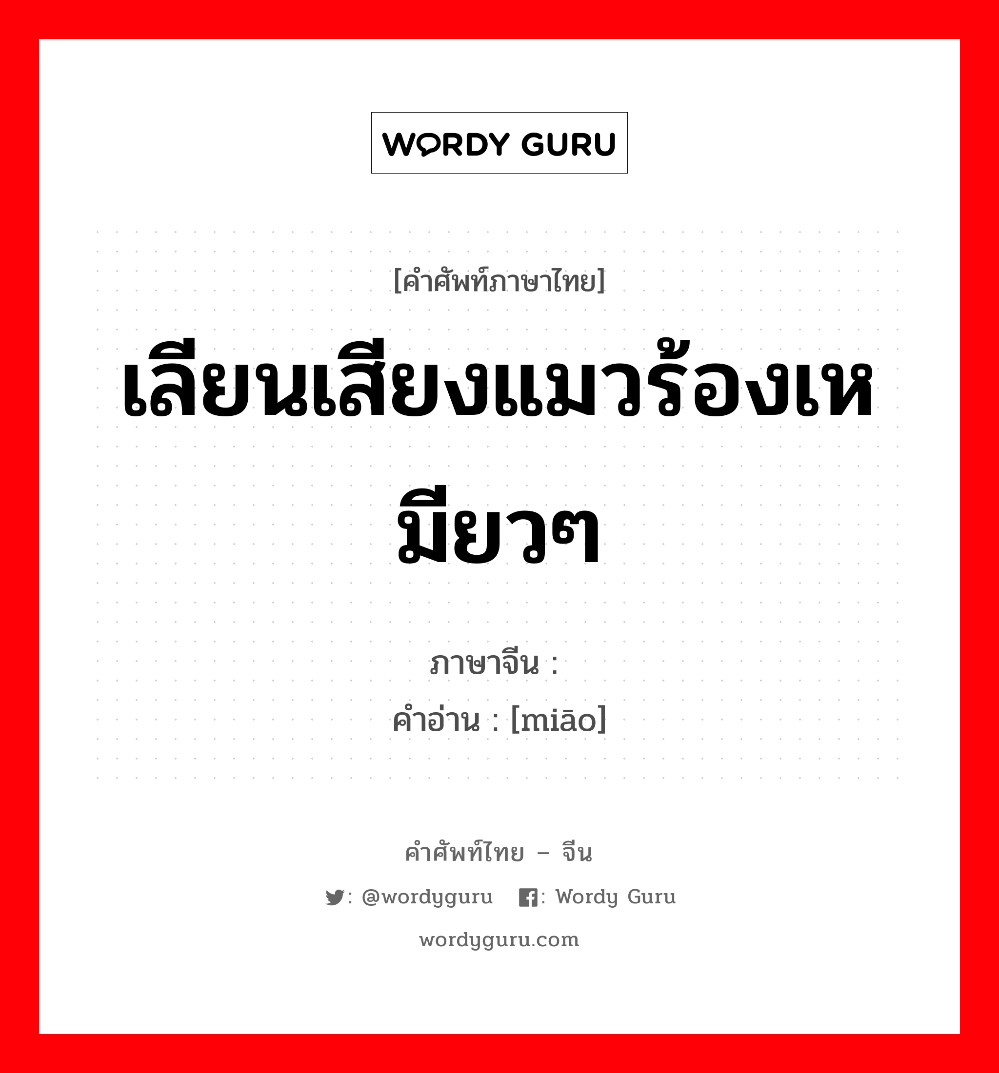 เลียนเสียงแมวร้องเหมียวๆ ภาษาจีนคืออะไร, คำศัพท์ภาษาไทย - จีน เลียนเสียงแมวร้องเหมียวๆ ภาษาจีน 喵 คำอ่าน [miāo]