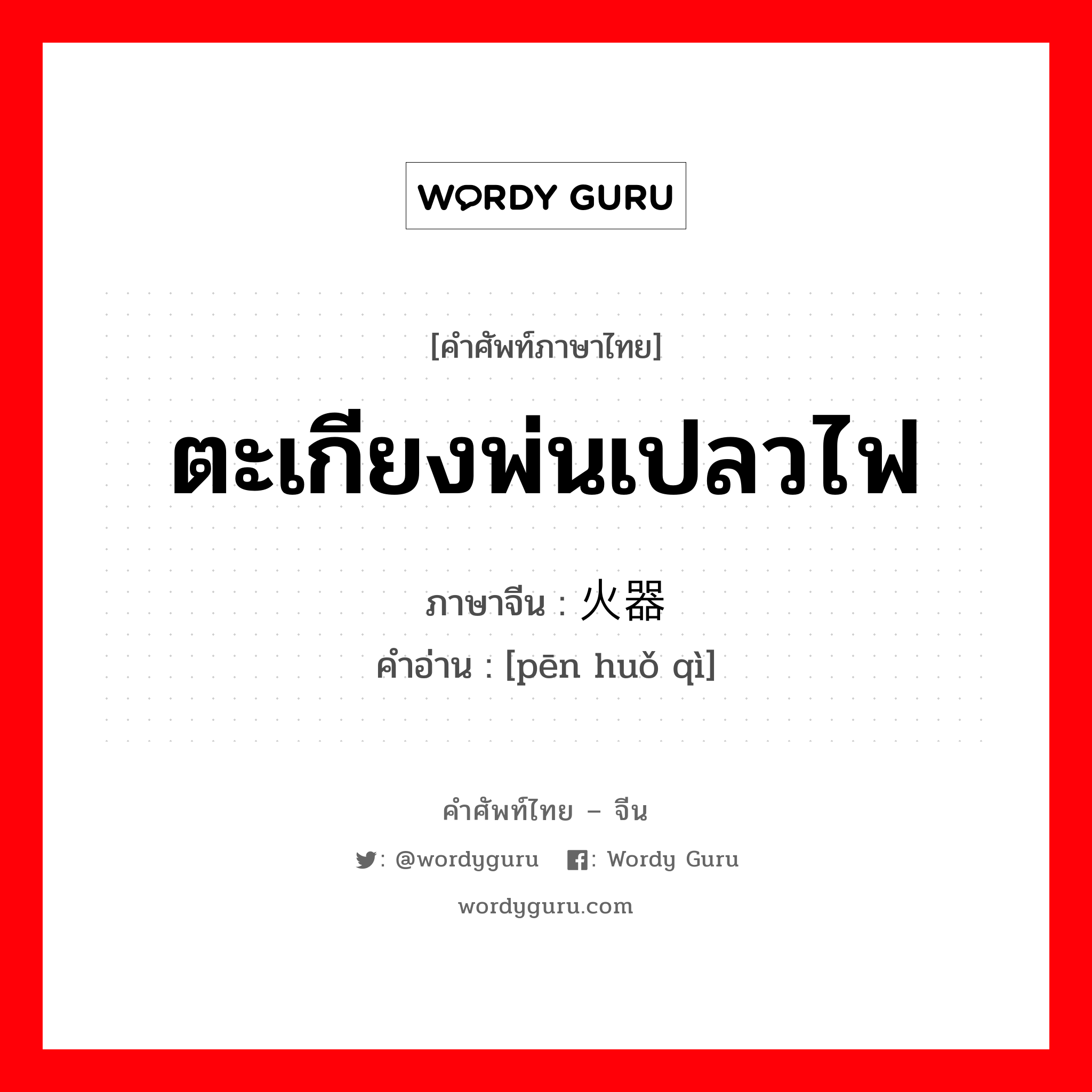 ตะเกียงพ่นเปลวไฟ ภาษาจีนคืออะไร, คำศัพท์ภาษาไทย - จีน ตะเกียงพ่นเปลวไฟ ภาษาจีน 喷火器 คำอ่าน [pēn huǒ qì]