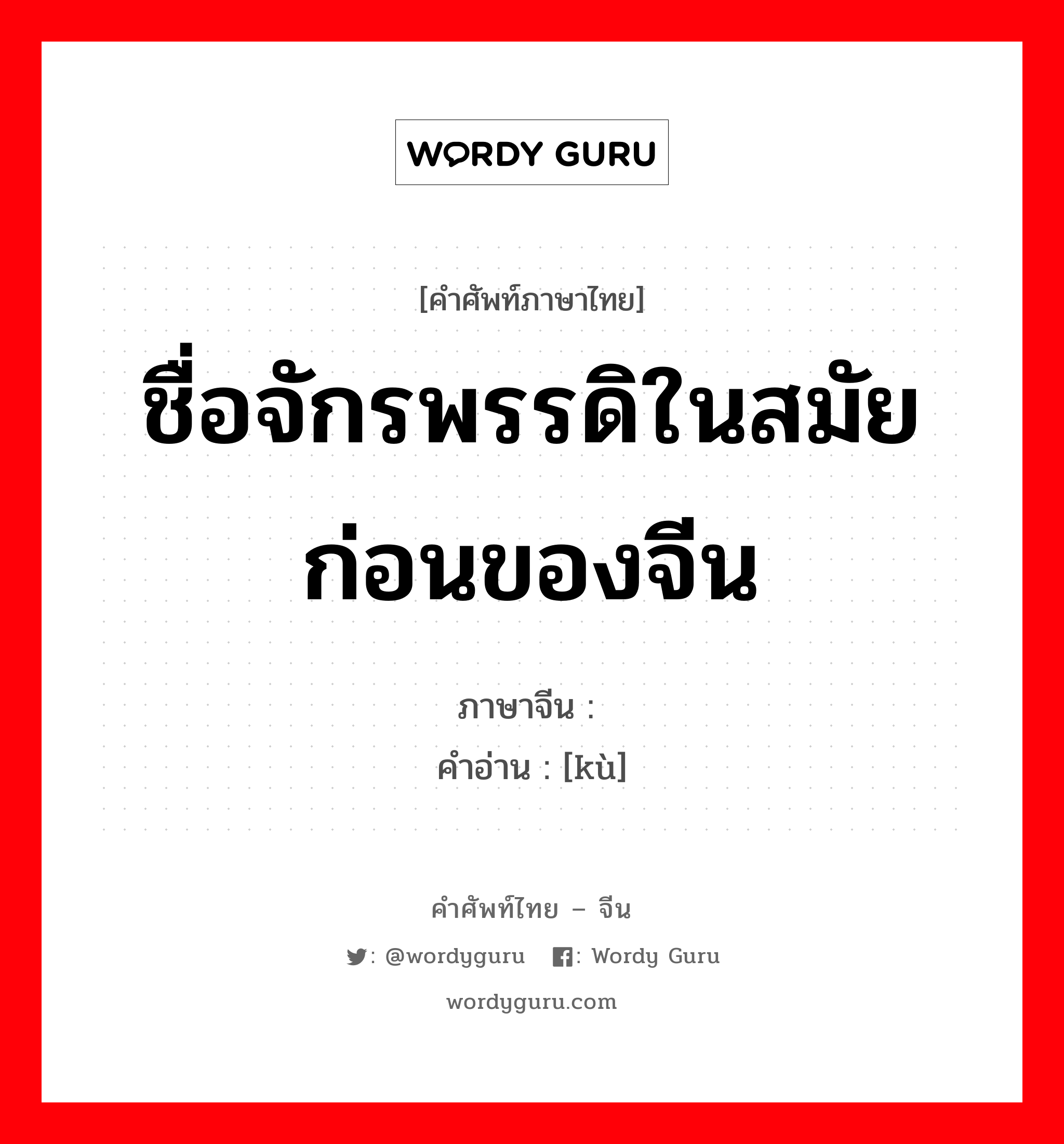 ชื่อจักรพรรดิในสมัยก่อนของจีน ภาษาจีนคืออะไร, คำศัพท์ภาษาไทย - จีน ชื่อจักรพรรดิในสมัยก่อนของจีน ภาษาจีน 喾 คำอ่าน [kù]