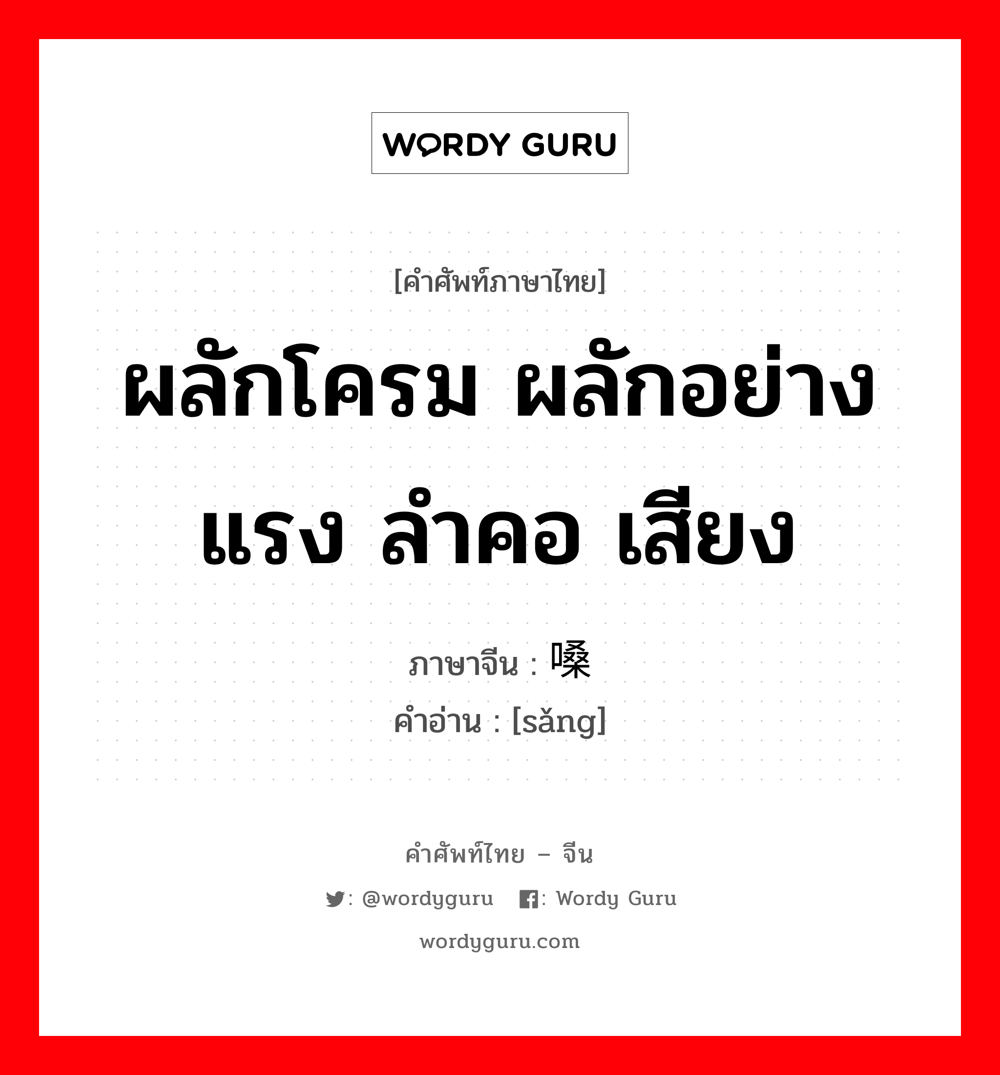 ผลักโครม ผลักอย่างแรง ลำคอ เสียง ภาษาจีนคืออะไร, คำศัพท์ภาษาไทย - จีน ผลักโครม ผลักอย่างแรง ลำคอ เสียง ภาษาจีน 嗓 คำอ่าน [sǎng]