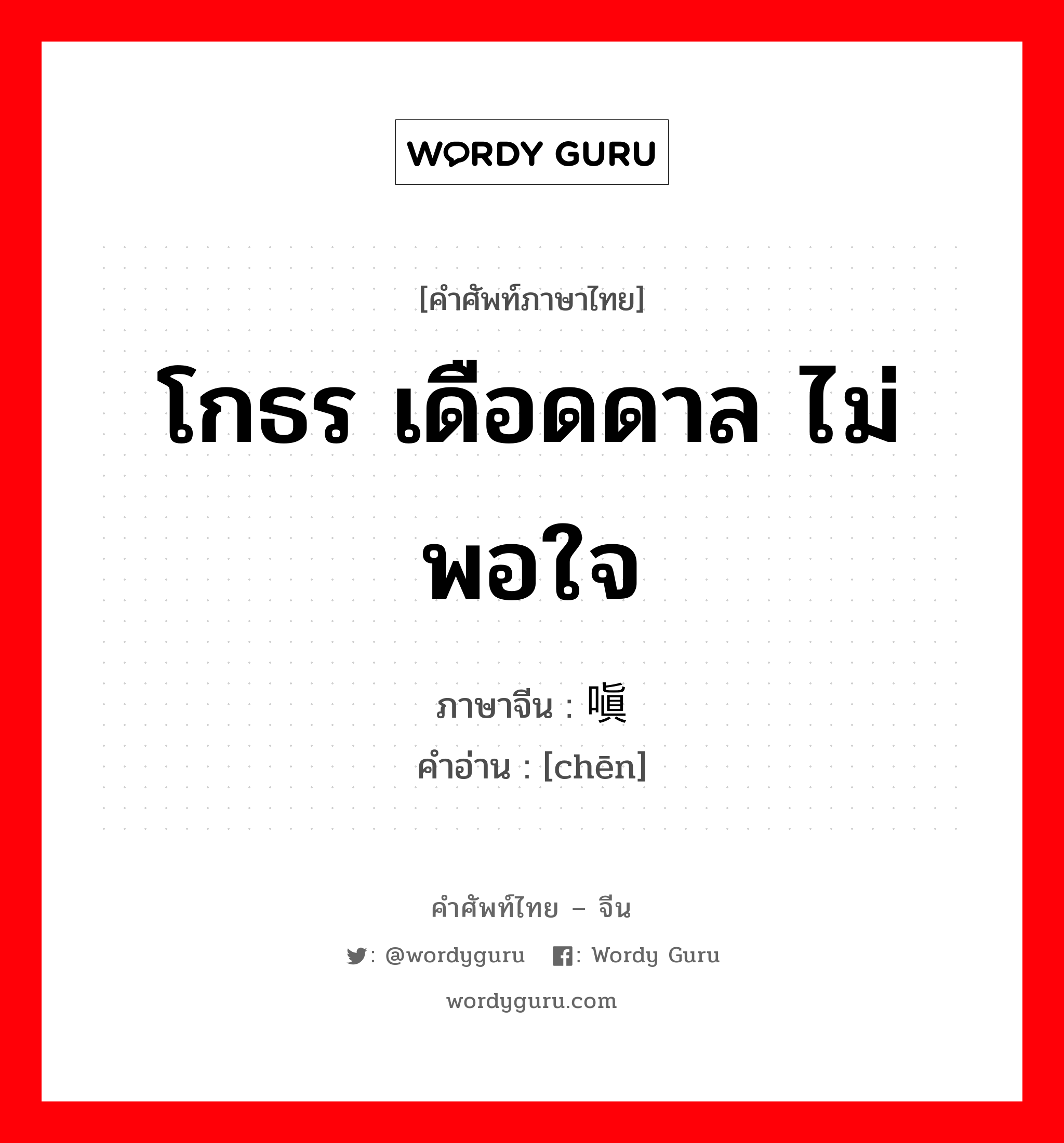 โกธร เดือดดาล ไม่พอใจ ภาษาจีนคืออะไร, คำศัพท์ภาษาไทย - จีน โกธร เดือดดาล ไม่พอใจ ภาษาจีน 嗔 คำอ่าน [chēn]