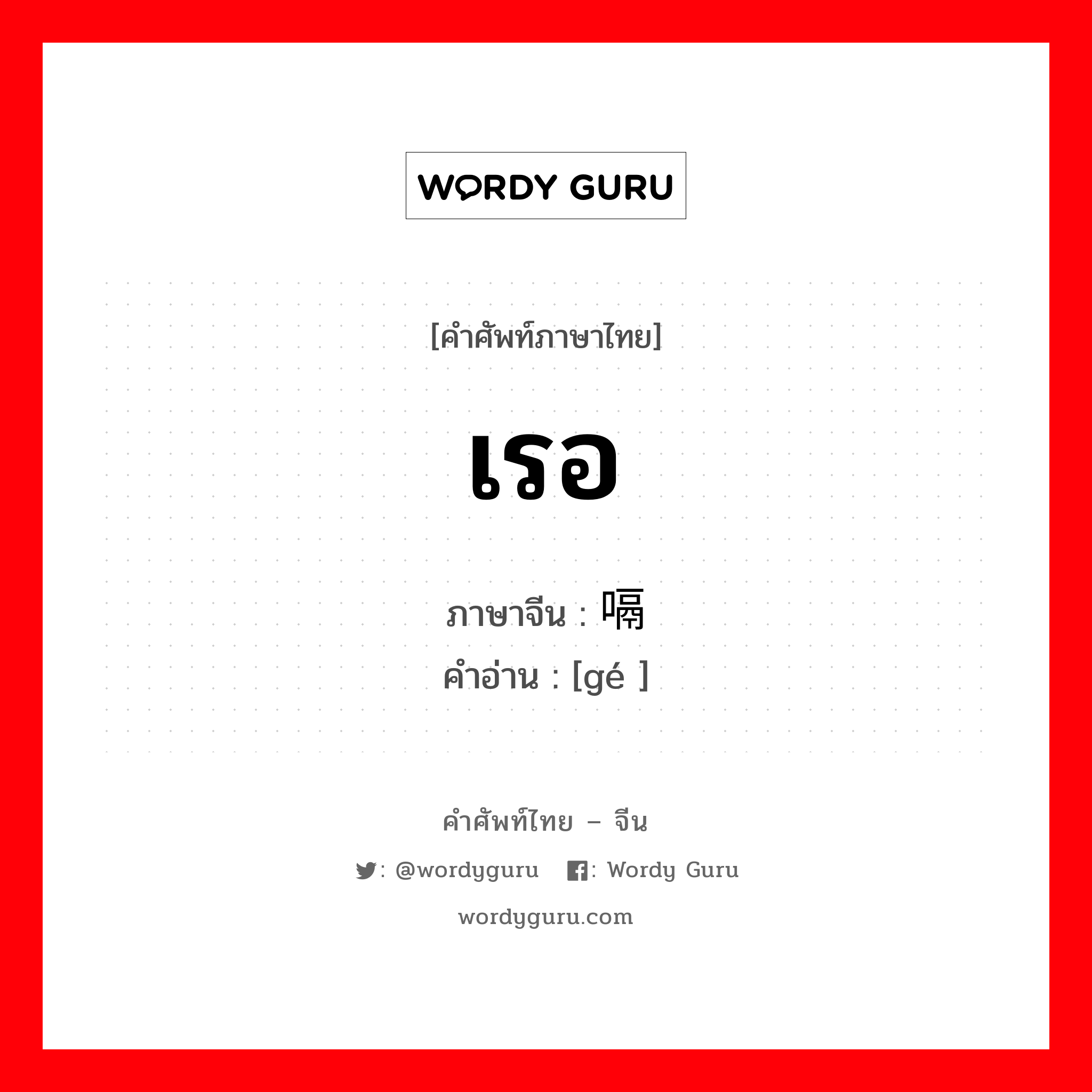 เรอ ภาษาจีนคืออะไร, คำศัพท์ภาษาไทย - จีน เรอ ภาษาจีน 嗝 คำอ่าน [gé ]