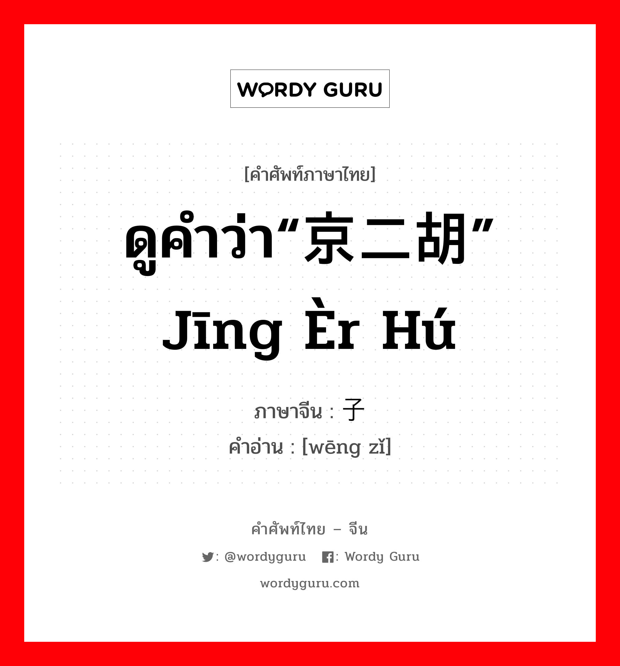 ดูคำว่า“京二胡” jīng èr hú ภาษาจีนคืออะไร, คำศัพท์ภาษาไทย - จีน ดูคำว่า“京二胡” jīng èr hú ภาษาจีน 嗡子 คำอ่าน [wēng zǐ]