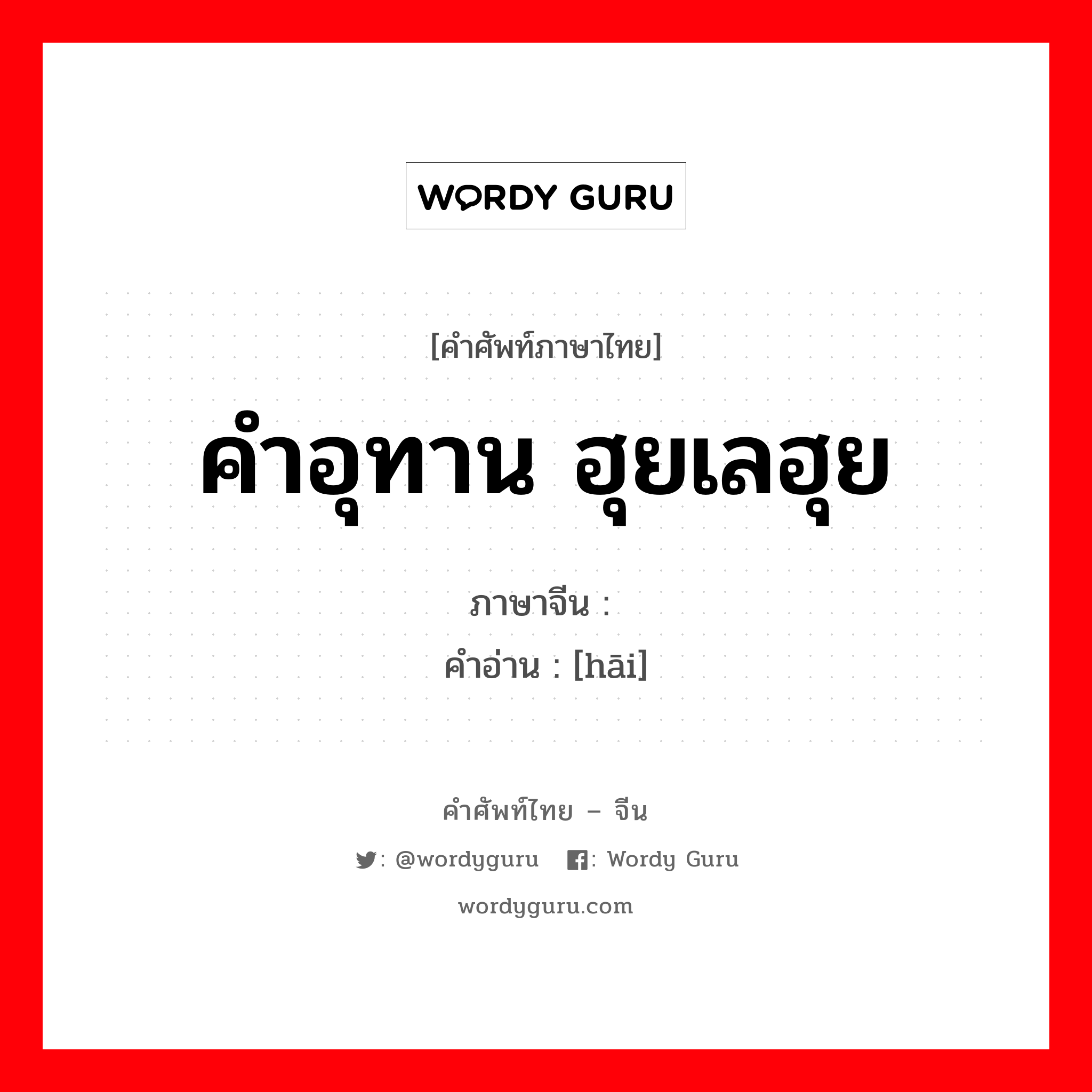 คำอุทาน ฮุยเลฮุย ภาษาจีนคืออะไร, คำศัพท์ภาษาไทย - จีน คำอุทาน ฮุยเลฮุย ภาษาจีน 嗨 คำอ่าน [hāi]