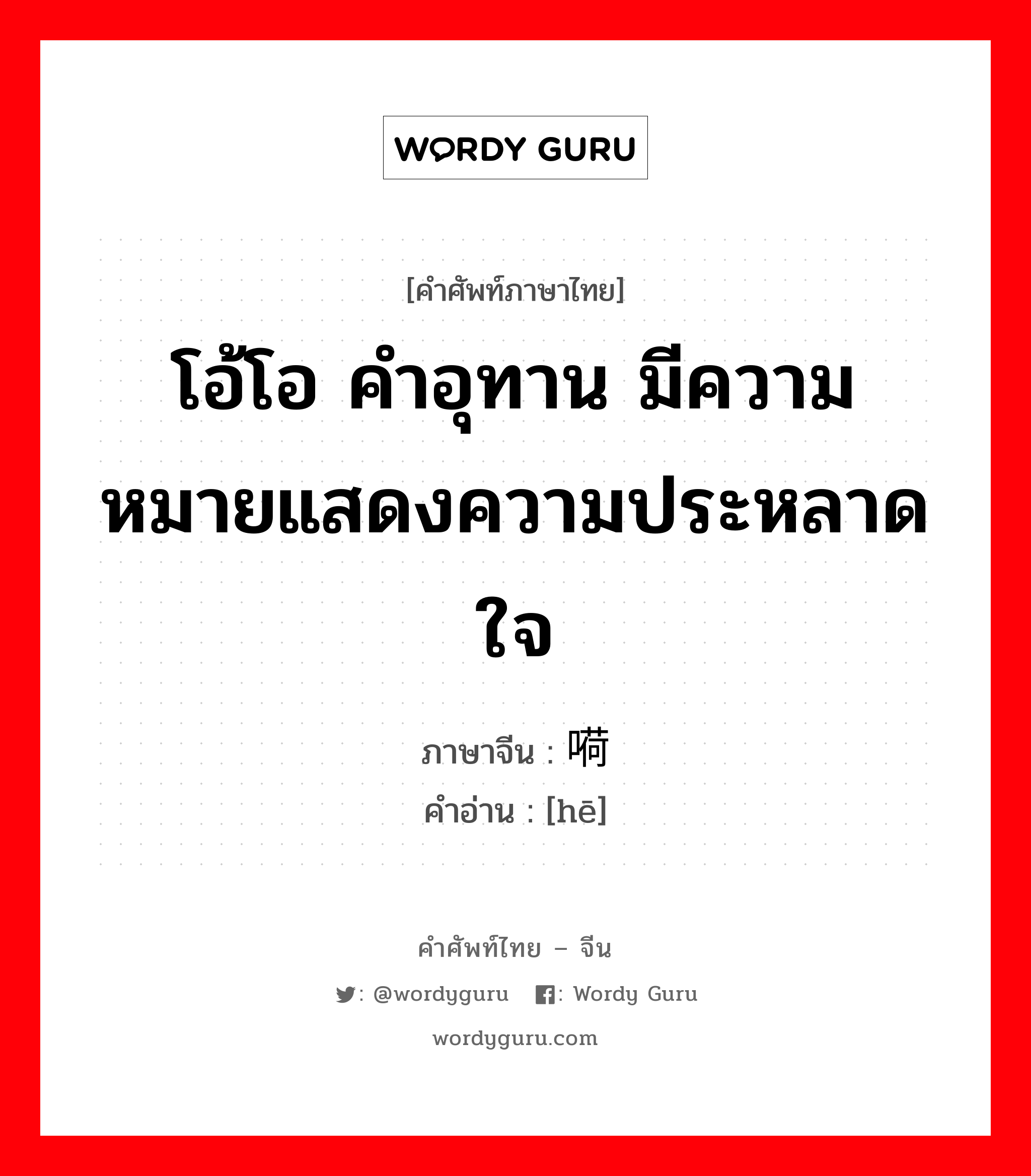 โอ้โอ คำอุทาน มีความหมายแสดงความประหลาดใจ ภาษาจีนคืออะไร, คำศัพท์ภาษาไทย - จีน โอ้โอ คำอุทาน มีความหมายแสดงความประหลาดใจ ภาษาจีน 嗬 คำอ่าน [hē]