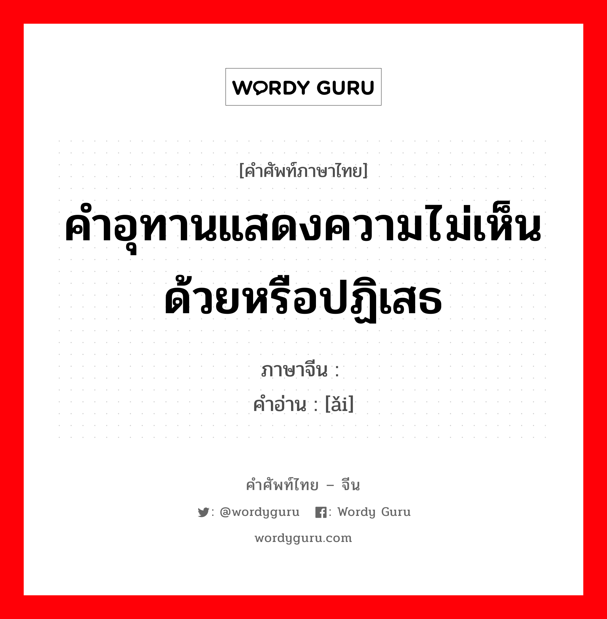 คำอุทานแสดงความไม่เห็นด้วยหรือปฏิเสธ ภาษาจีนคืออะไร, คำศัพท์ภาษาไทย - จีน คำอุทานแสดงความไม่เห็นด้วยหรือปฏิเสธ ภาษาจีน 嗳 คำอ่าน [ǎi]