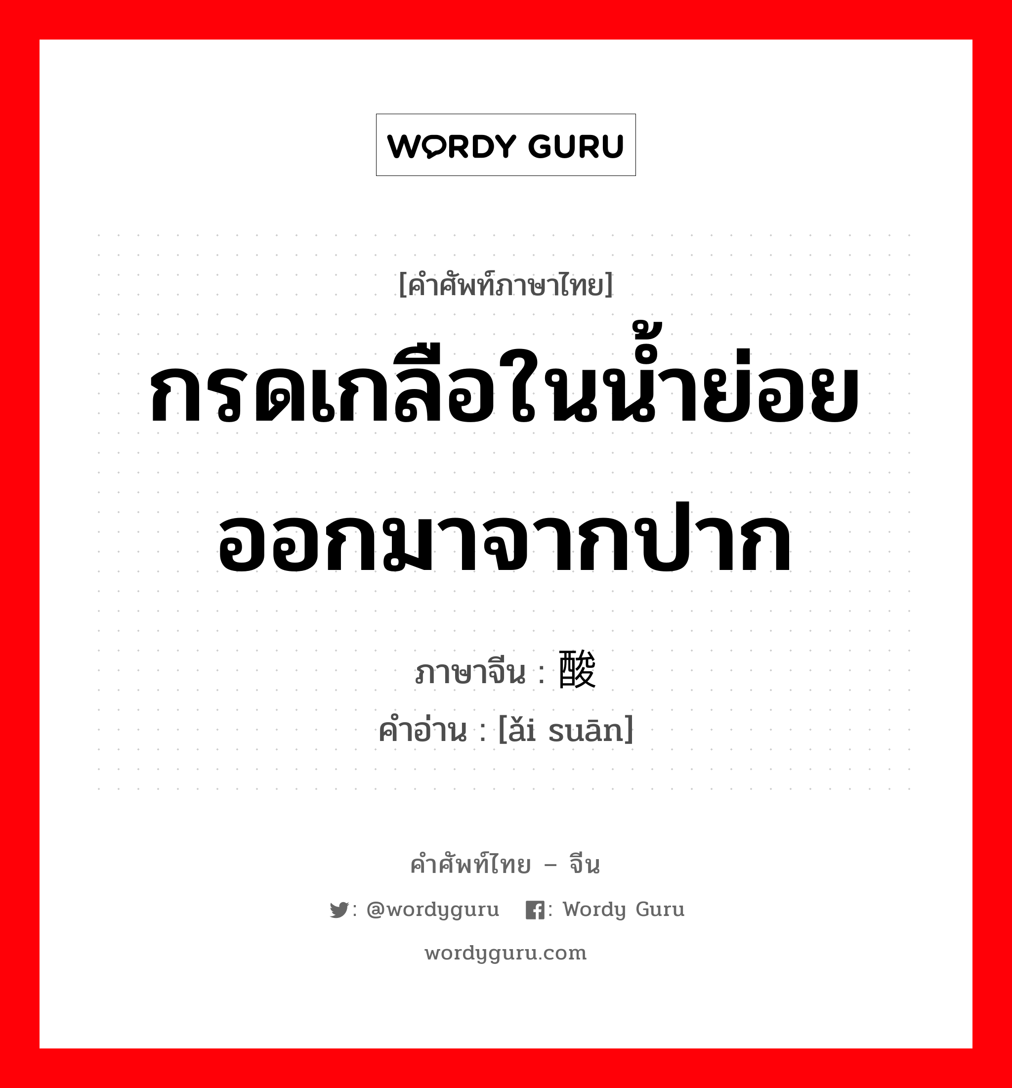 กรดเกลือในน้ำย่อยออกมาจากปาก ภาษาจีนคืออะไร, คำศัพท์ภาษาไทย - จีน กรดเกลือในน้ำย่อยออกมาจากปาก ภาษาจีน 嗳酸 คำอ่าน [ǎi suān]