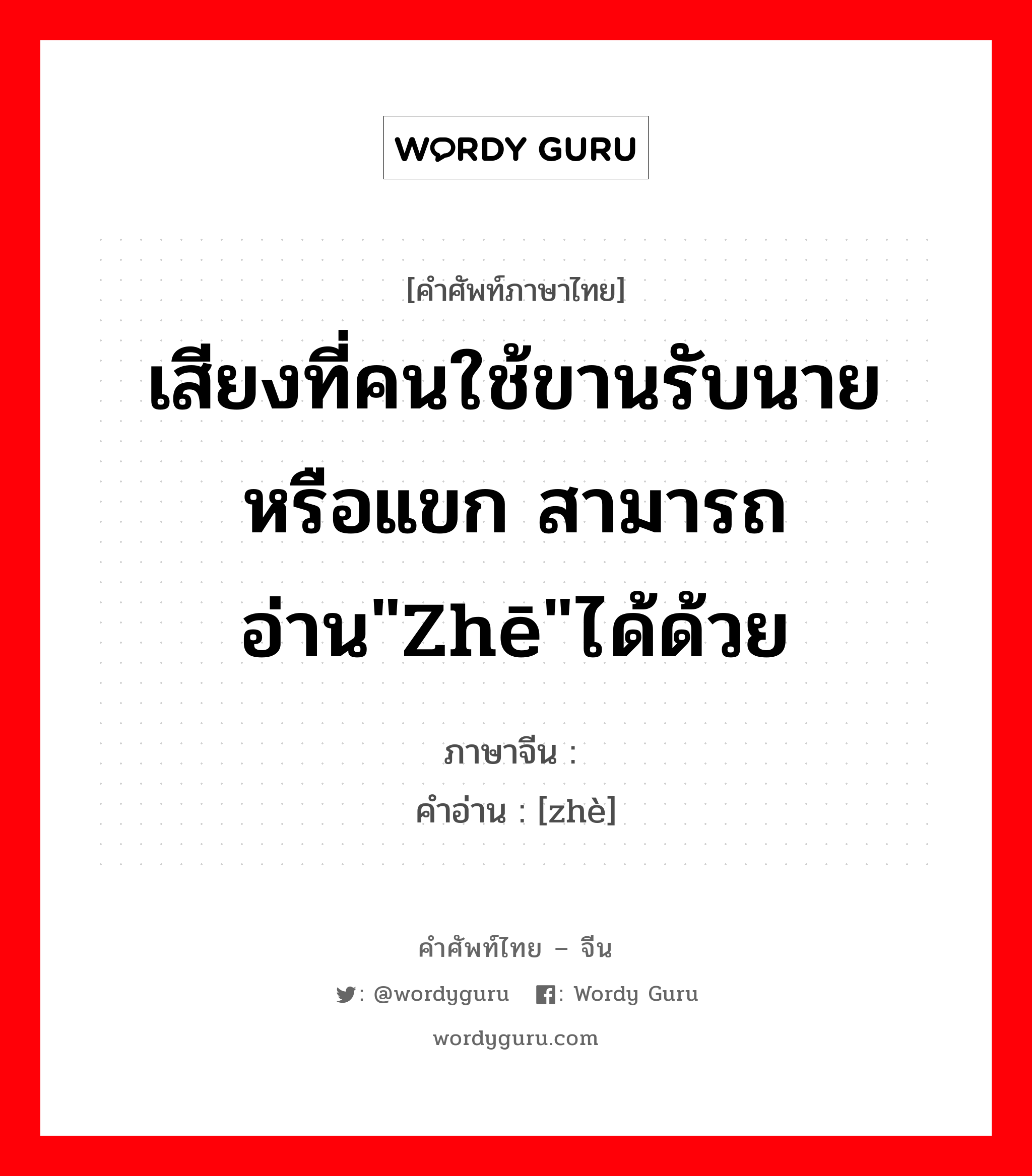 เสียงที่คนใช้ขานรับนายหรือแขก สามารถอ่าน&#34;zhē&#34;ได้ด้วย ภาษาจีนคืออะไร, คำศัพท์ภาษาไทย - จีน เสียงที่คนใช้ขานรับนายหรือแขก สามารถอ่าน&#34;zhē&#34;ได้ด้วย ภาษาจีน 嗻 คำอ่าน [zhè]