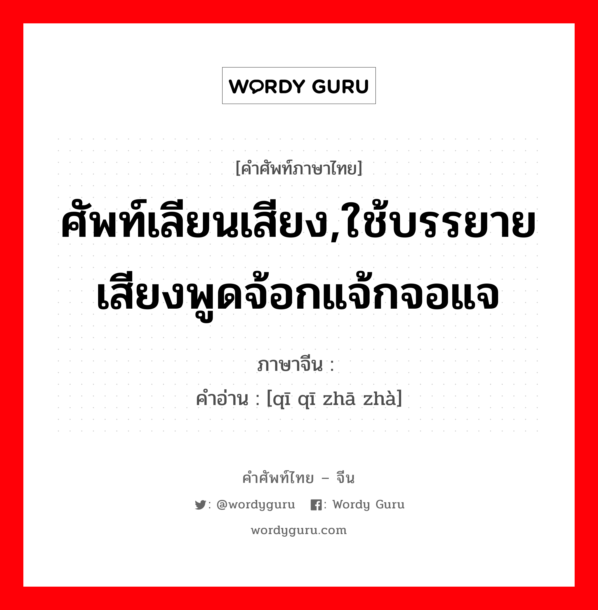 ศัพท์เลียนเสียง,ใช้บรรยายเสียงพูดจ้อกแจ้กจอแจ ภาษาจีนคืออะไร, คำศัพท์ภาษาไทย - จีน ศัพท์เลียนเสียง,ใช้บรรยายเสียงพูดจ้อกแจ้กจอแจ ภาษาจีน 嘁嘁喳喳 คำอ่าน [qī qī zhā zhà]