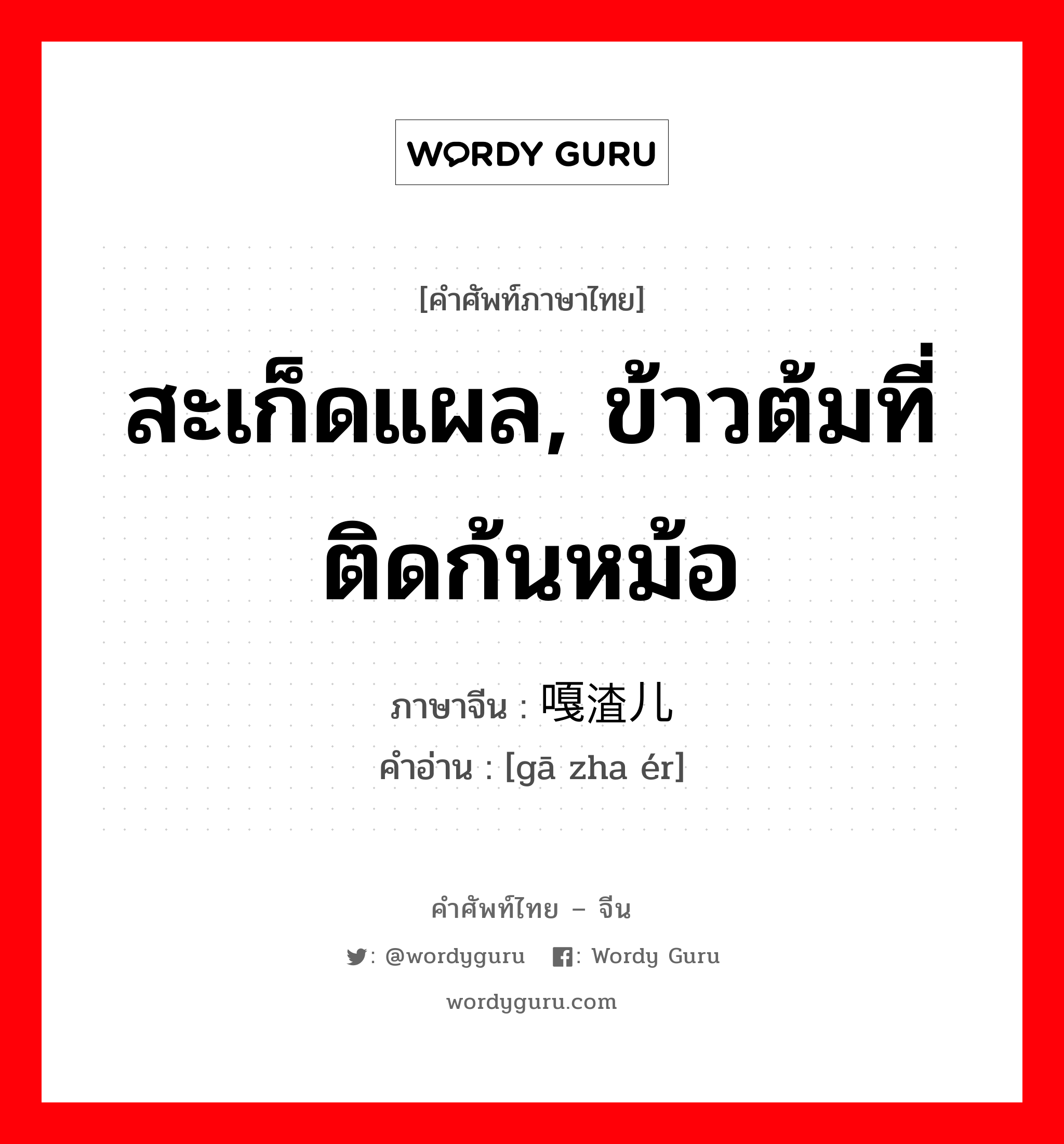 สะเก็ดแผล, ข้าวต้มที่ติดก้นหม้อ ภาษาจีนคืออะไร, คำศัพท์ภาษาไทย - จีน สะเก็ดแผล, ข้าวต้มที่ติดก้นหม้อ ภาษาจีน 嘎渣儿 คำอ่าน [gā zha ér]