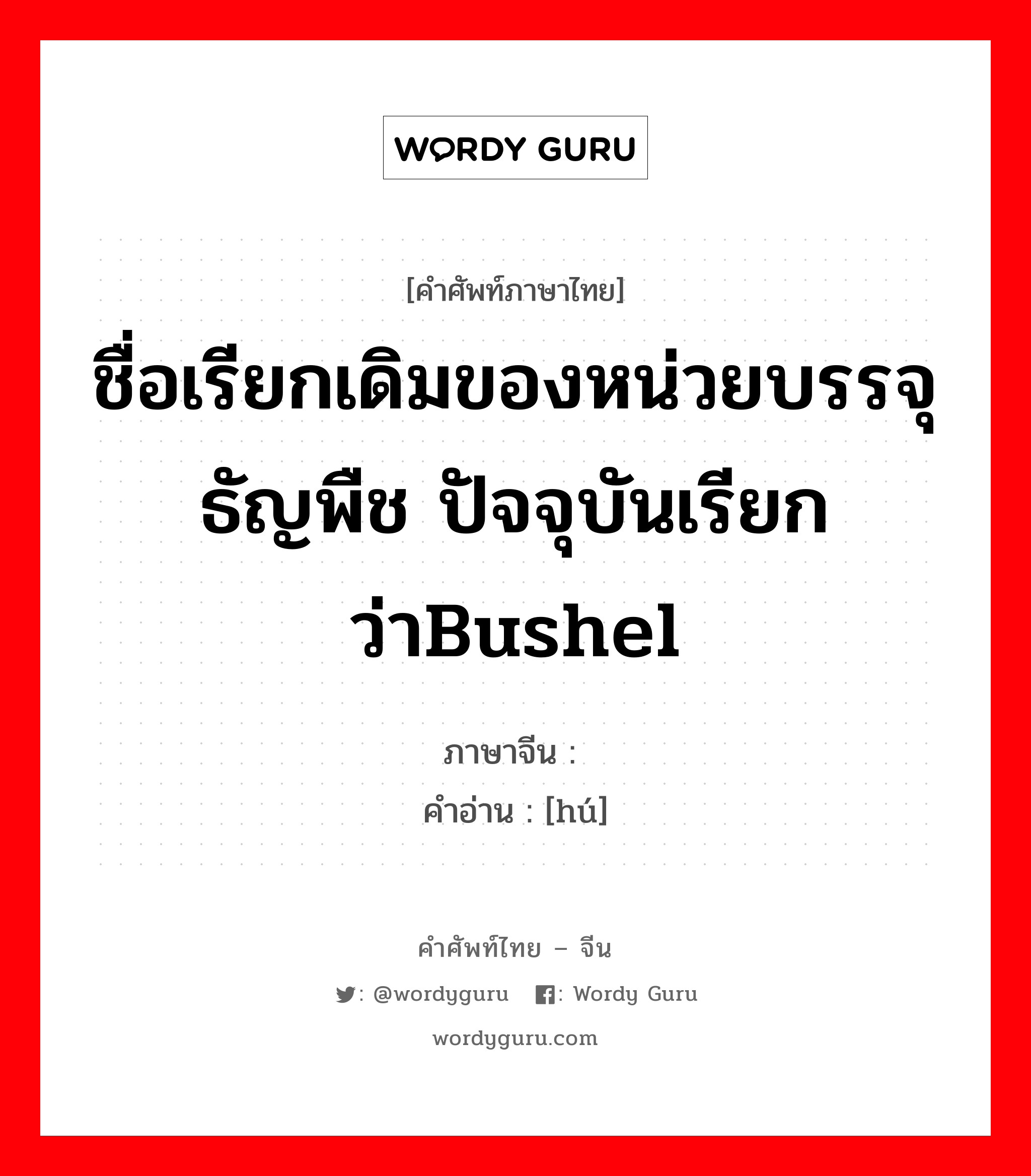 ชื่อเรียกเดิมของหน่วยบรรจุธัญพืช ปัจจุบันเรียกว่าBushel ภาษาจีนคืออะไร, คำศัพท์ภาษาไทย - จีน ชื่อเรียกเดิมของหน่วยบรรจุธัญพืช ปัจจุบันเรียกว่าBushel ภาษาจีน 嘝 คำอ่าน [hú]