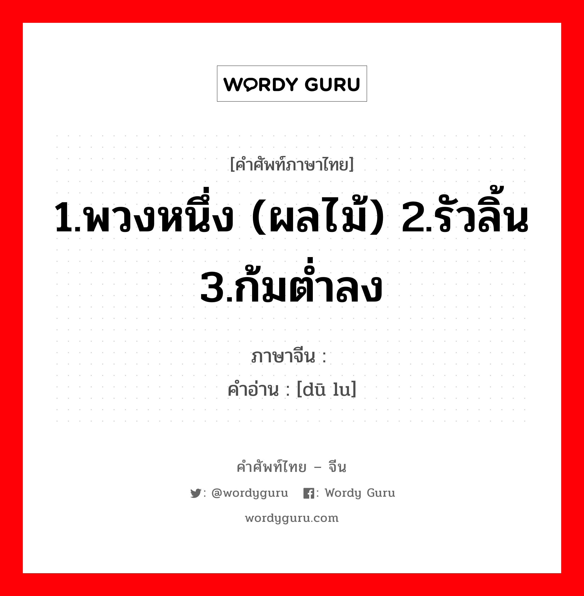 1.พวงหนึ่ง (ผลไม้) 2.รัวลิ้น 3.ก้มต่ำลง ภาษาจีนคืออะไร, คำศัพท์ภาษาไทย - จีน 1.พวงหนึ่ง (ผลไม้) 2.รัวลิ้น 3.ก้มต่ำลง ภาษาจีน 嘟噜 คำอ่าน [dū lu]