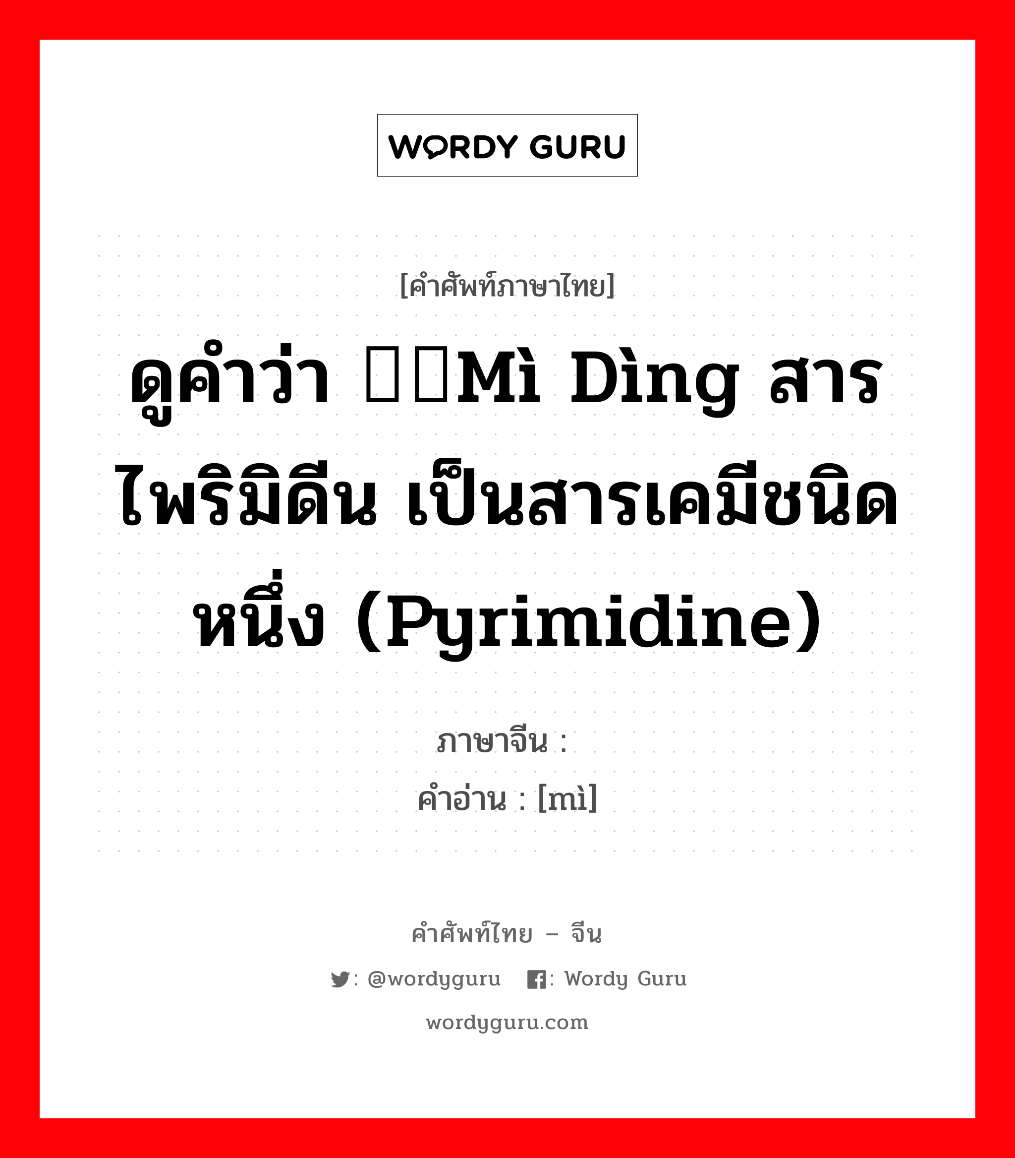 ดูคำว่า 嘧啶mì dìng สารไพริมิดีน เป็นสารเคมีชนิดหนึ่ง (pyrimidine) ภาษาจีนคืออะไร, คำศัพท์ภาษาไทย - จีน ดูคำว่า 嘧啶mì dìng สารไพริมิดีน เป็นสารเคมีชนิดหนึ่ง (pyrimidine) ภาษาจีน 嘧 คำอ่าน [mì]