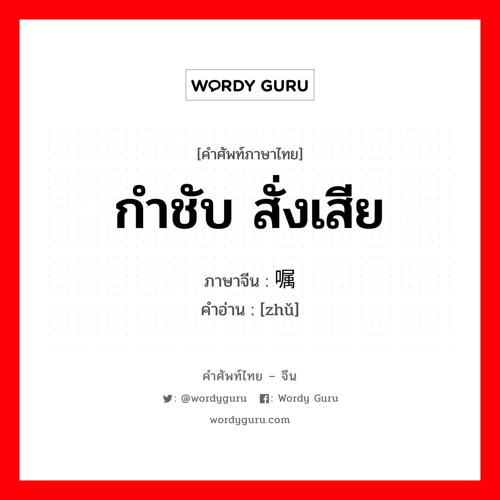 กำชับ, สั่งเสีย ภาษาจีนคืออะไร, คำศัพท์ภาษาไทย - จีน กำชับ สั่งเสีย ภาษาจีน 嘱 คำอ่าน [zhǔ]