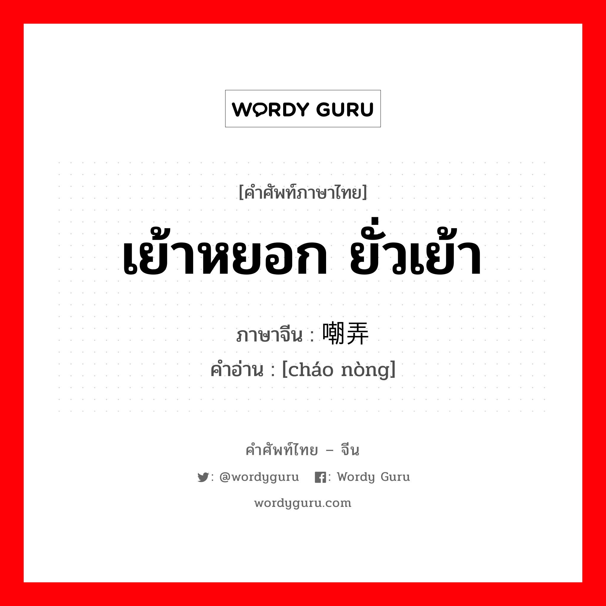 เย้าหยอก ยั่วเย้า ภาษาจีนคืออะไร, คำศัพท์ภาษาไทย - จีน เย้าหยอก ยั่วเย้า ภาษาจีน 嘲弄 คำอ่าน [cháo nòng]