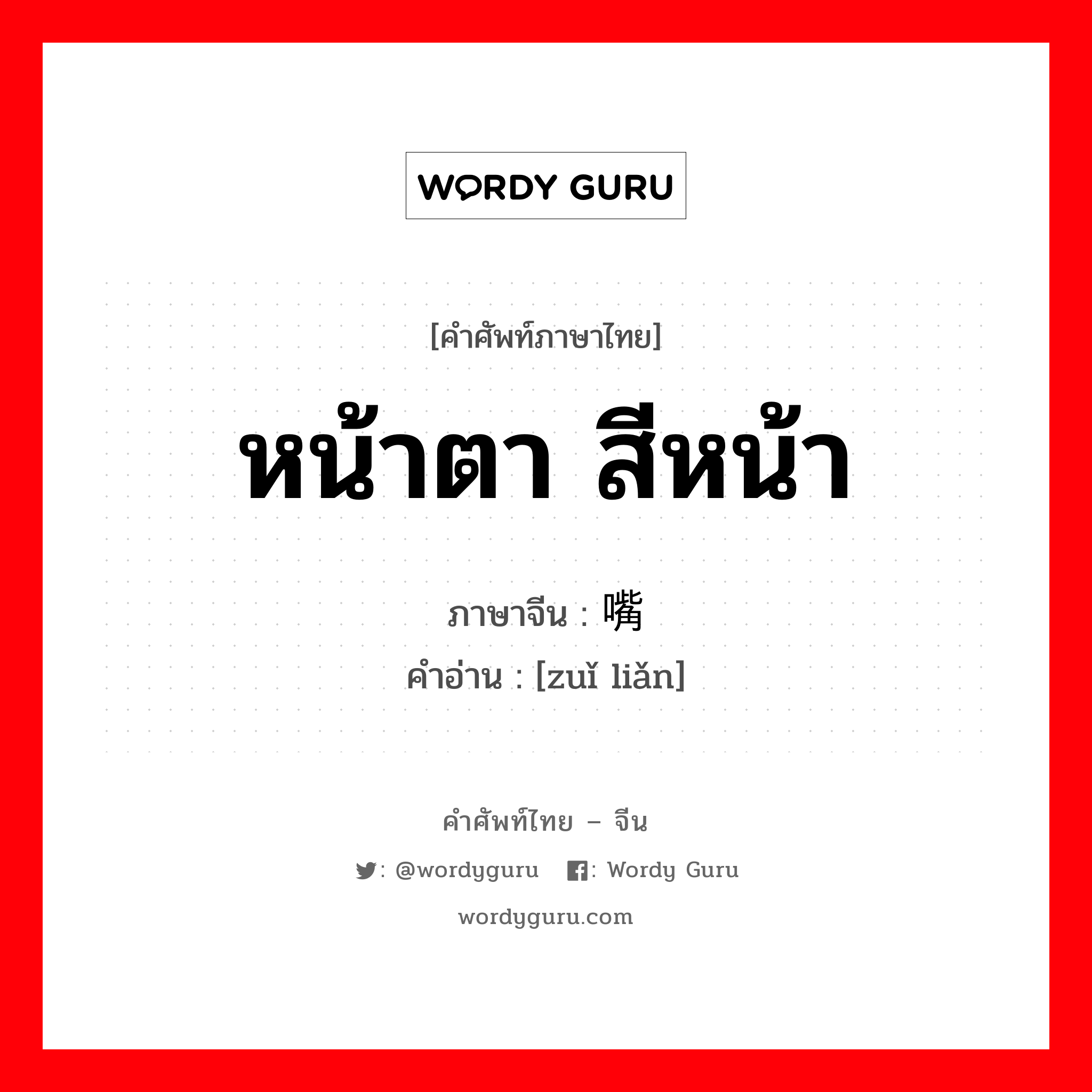 หน้าตา สีหน้า ภาษาจีนคืออะไร, คำศัพท์ภาษาไทย - จีน หน้าตา สีหน้า ภาษาจีน 嘴脸 คำอ่าน [zuǐ liǎn]