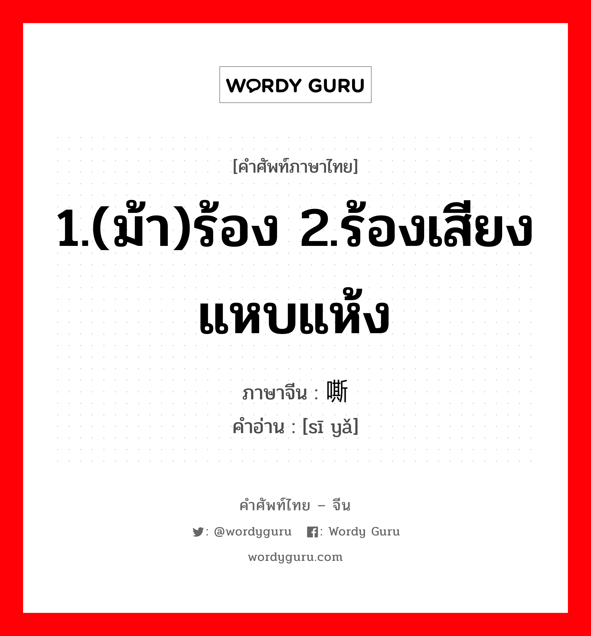 1.(ม้า)ร้อง 2.ร้องเสียงแหบแห้ง ภาษาจีนคืออะไร, คำศัพท์ภาษาไทย - จีน 1.(ม้า)ร้อง 2.ร้องเสียงแหบแห้ง ภาษาจีน 嘶哑 คำอ่าน [sī yǎ]