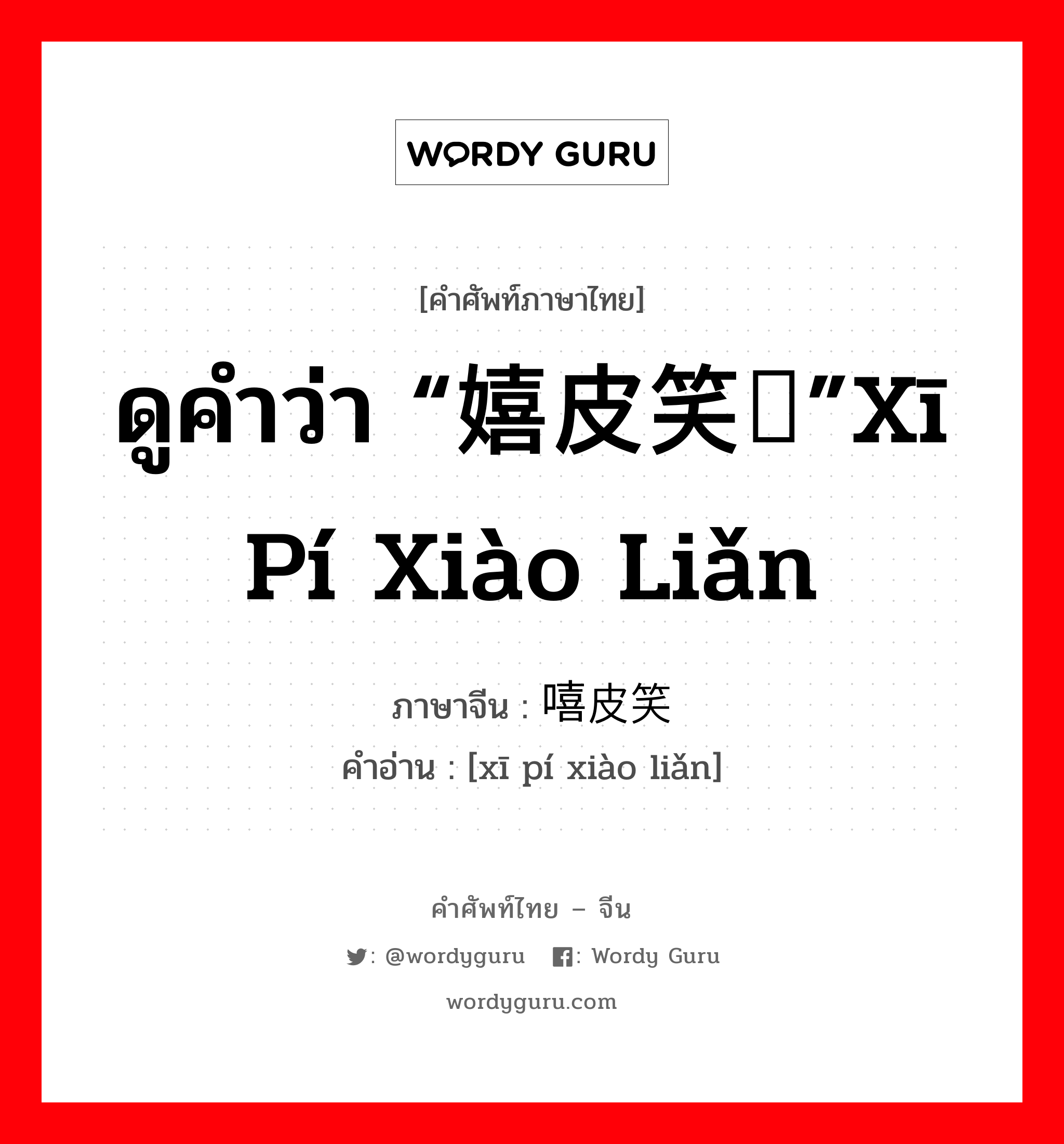 ดูคำว่า “嬉皮笑脸”xī pí xiào liǎn ภาษาจีนคืออะไร, คำศัพท์ภาษาไทย - จีน ดูคำว่า “嬉皮笑脸”xī pí xiào liǎn ภาษาจีน 嘻皮笑脸 คำอ่าน [xī pí xiào liǎn]