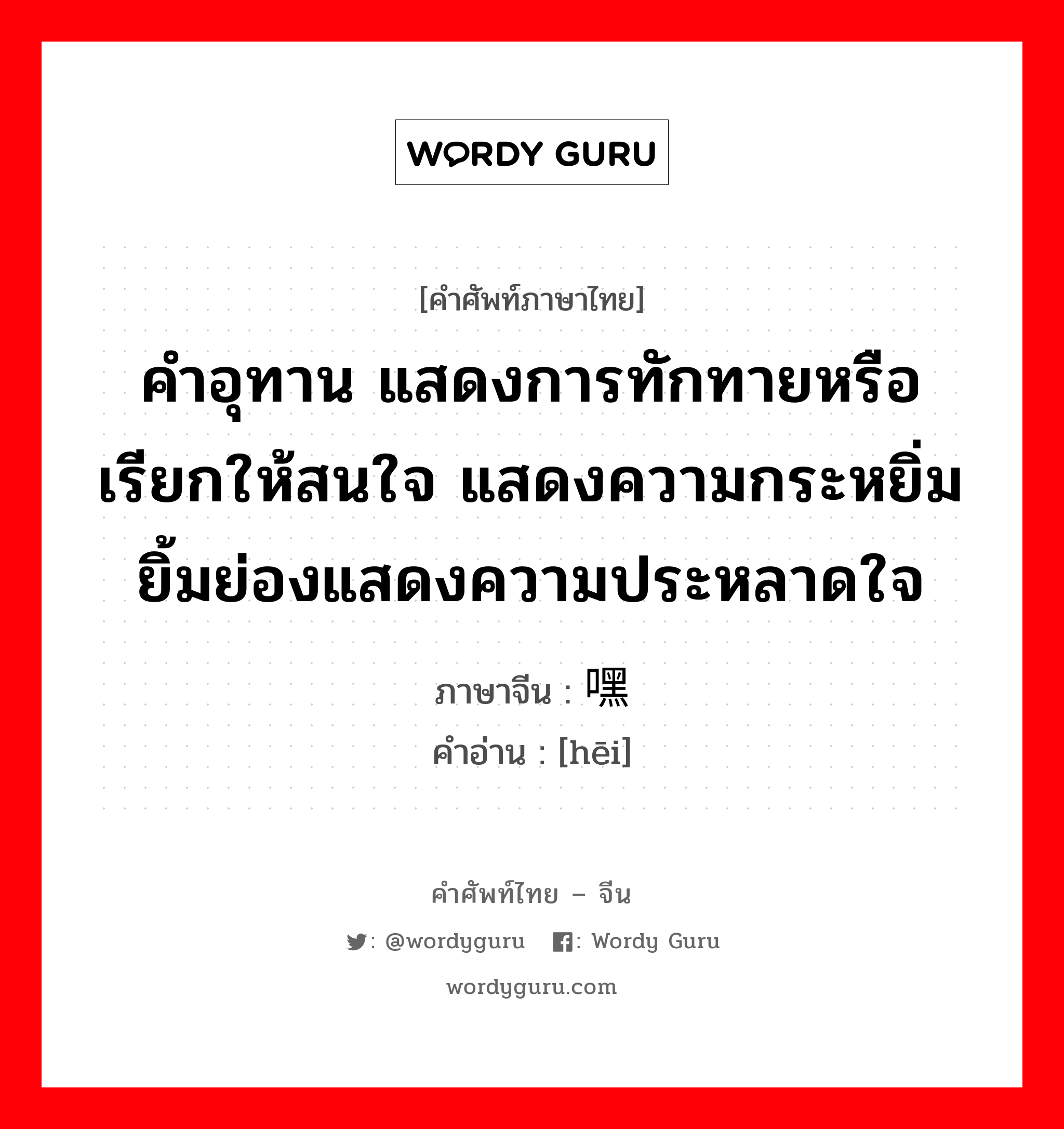 คำอุทาน แสดงการทักทายหรือเรียกให้สนใจ แสดงความกระหยิ่มยิ้มย่องแสดงความประหลาดใจ ภาษาจีนคืออะไร, คำศัพท์ภาษาไทย - จีน คำอุทาน แสดงการทักทายหรือเรียกให้สนใจ แสดงความกระหยิ่มยิ้มย่องแสดงความประหลาดใจ ภาษาจีน 嘿 คำอ่าน [hēi]