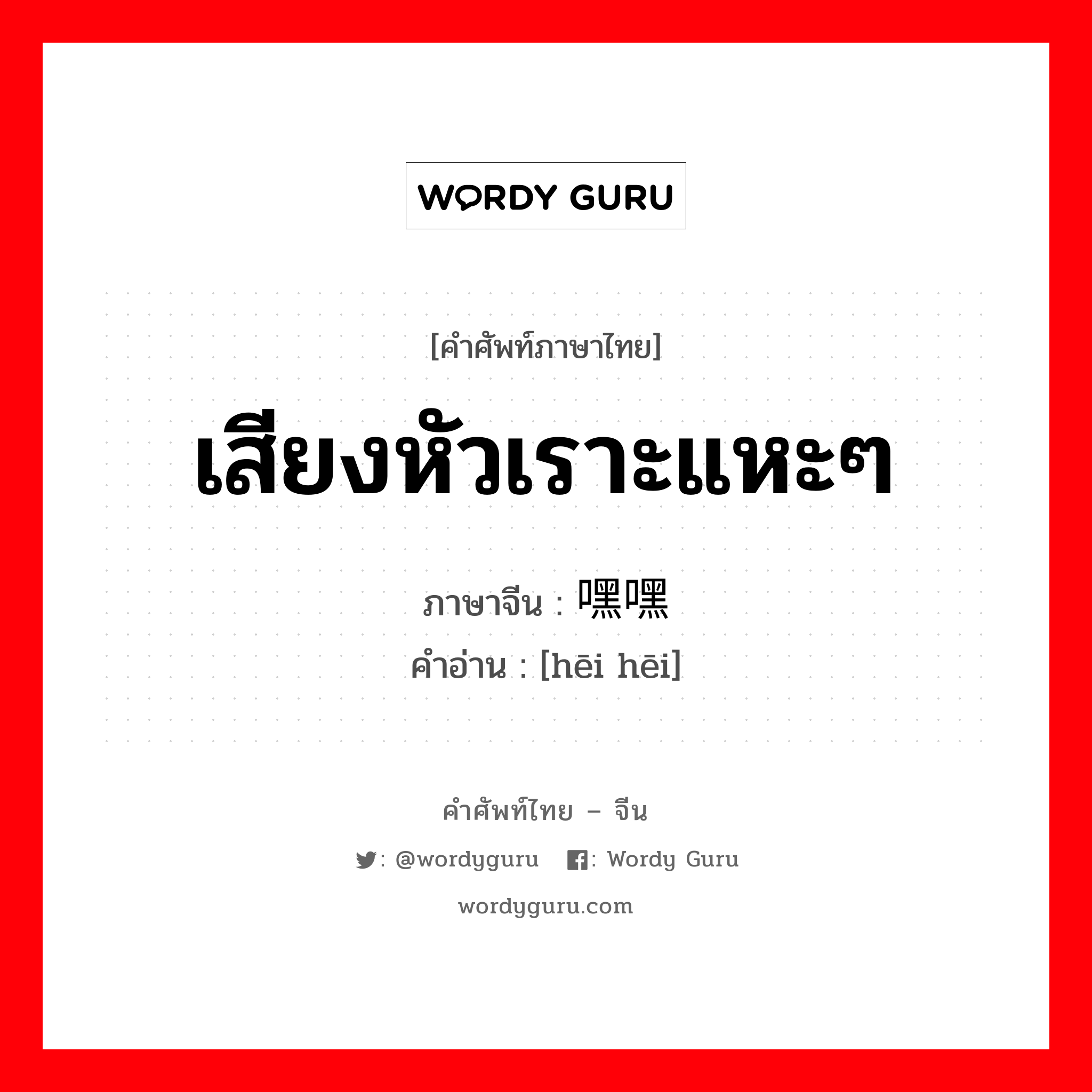 เสียงหัวเราะแหะๆ ภาษาจีนคืออะไร, คำศัพท์ภาษาไทย - จีน เสียงหัวเราะแหะๆ ภาษาจีน 嘿嘿 คำอ่าน [hēi hēi]