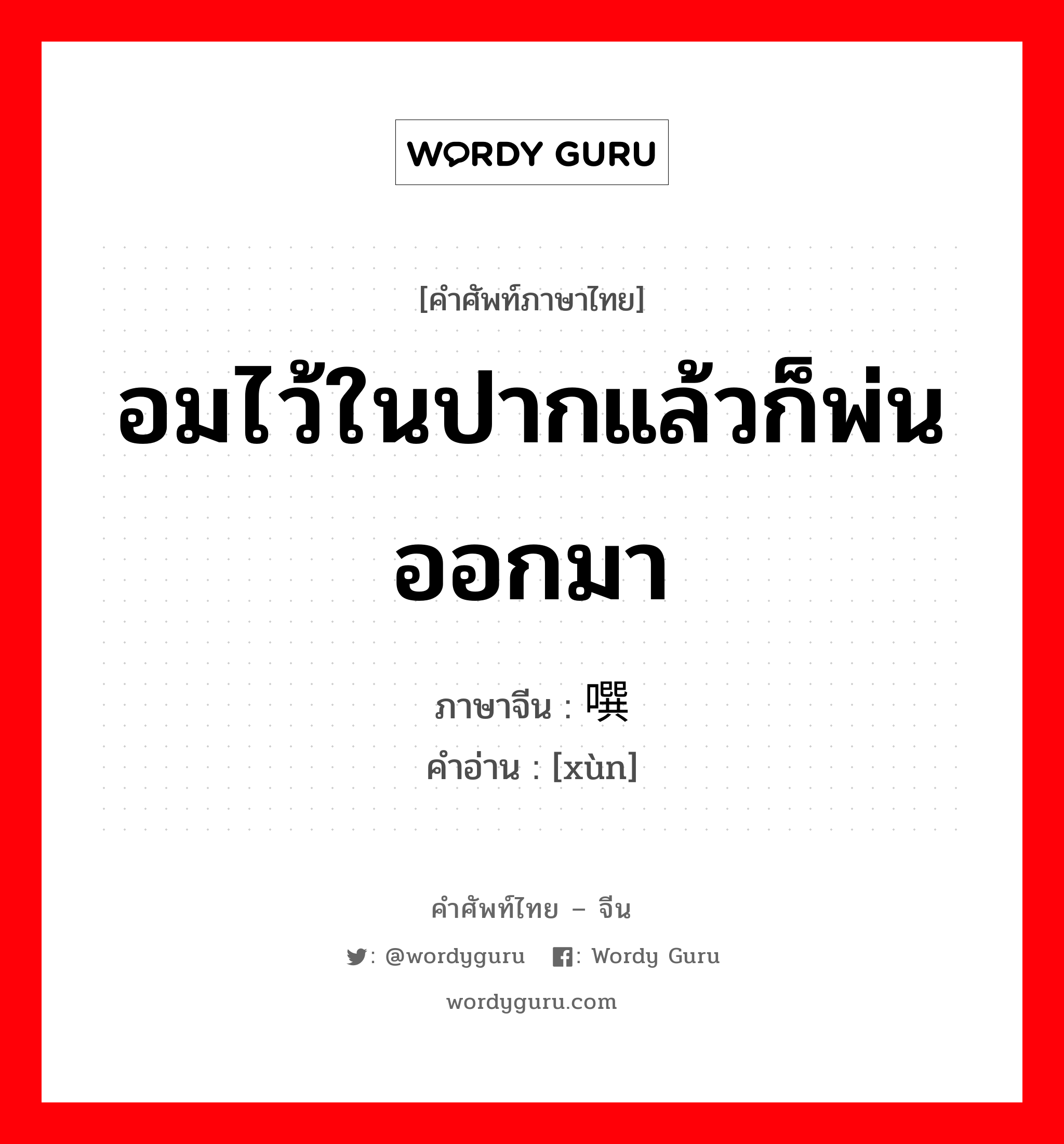 อมไว้ในปากแล้วก็พ่นออกมา ภาษาจีนคืออะไร, คำศัพท์ภาษาไทย - จีน อมไว้ในปากแล้วก็พ่นออกมา ภาษาจีน 噀 คำอ่าน [xùn]