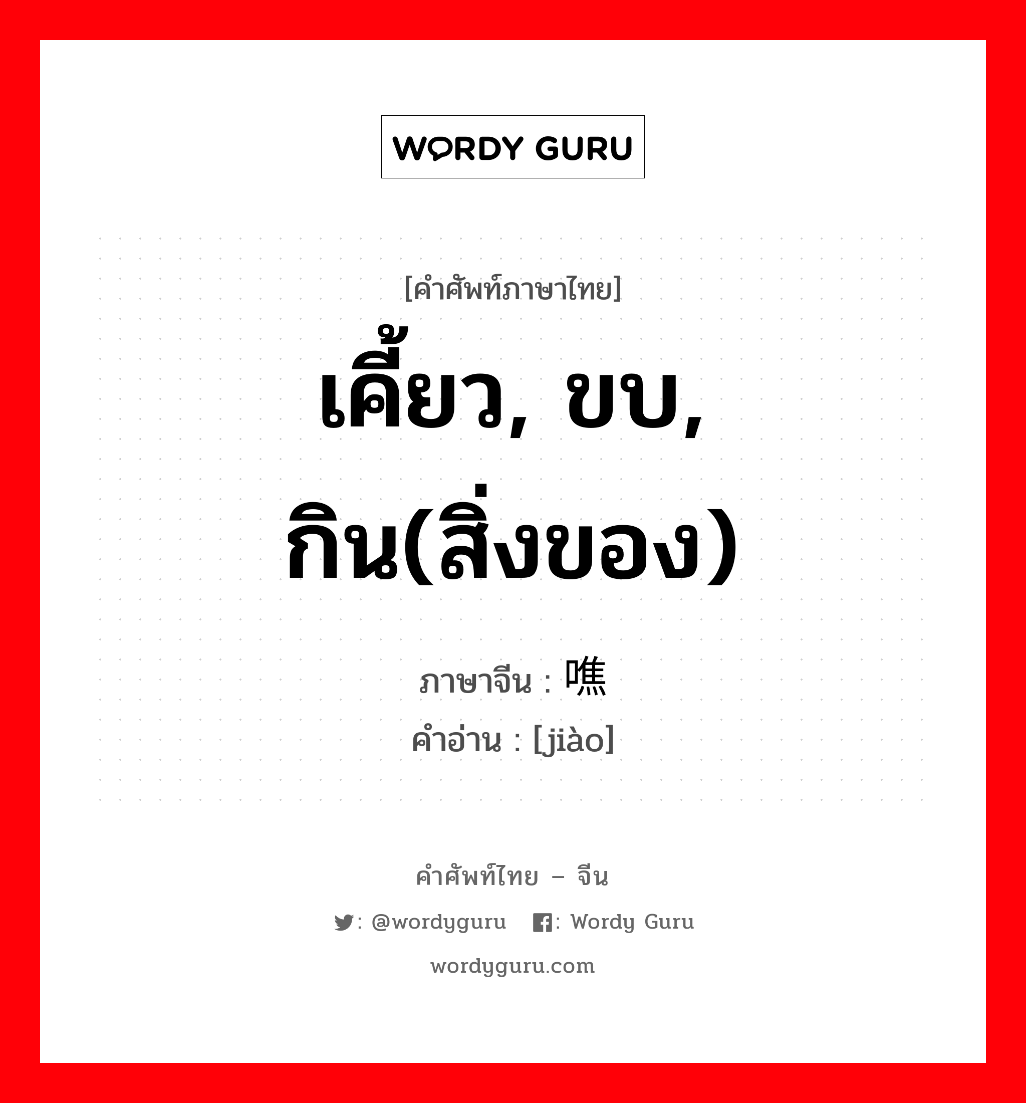 เคี้ยว, ขบ, กิน(สิ่งของ) ภาษาจีนคืออะไร, คำศัพท์ภาษาไทย - จีน เคี้ยว, ขบ, กิน(สิ่งของ) ภาษาจีน 噍 คำอ่าน [jiào]