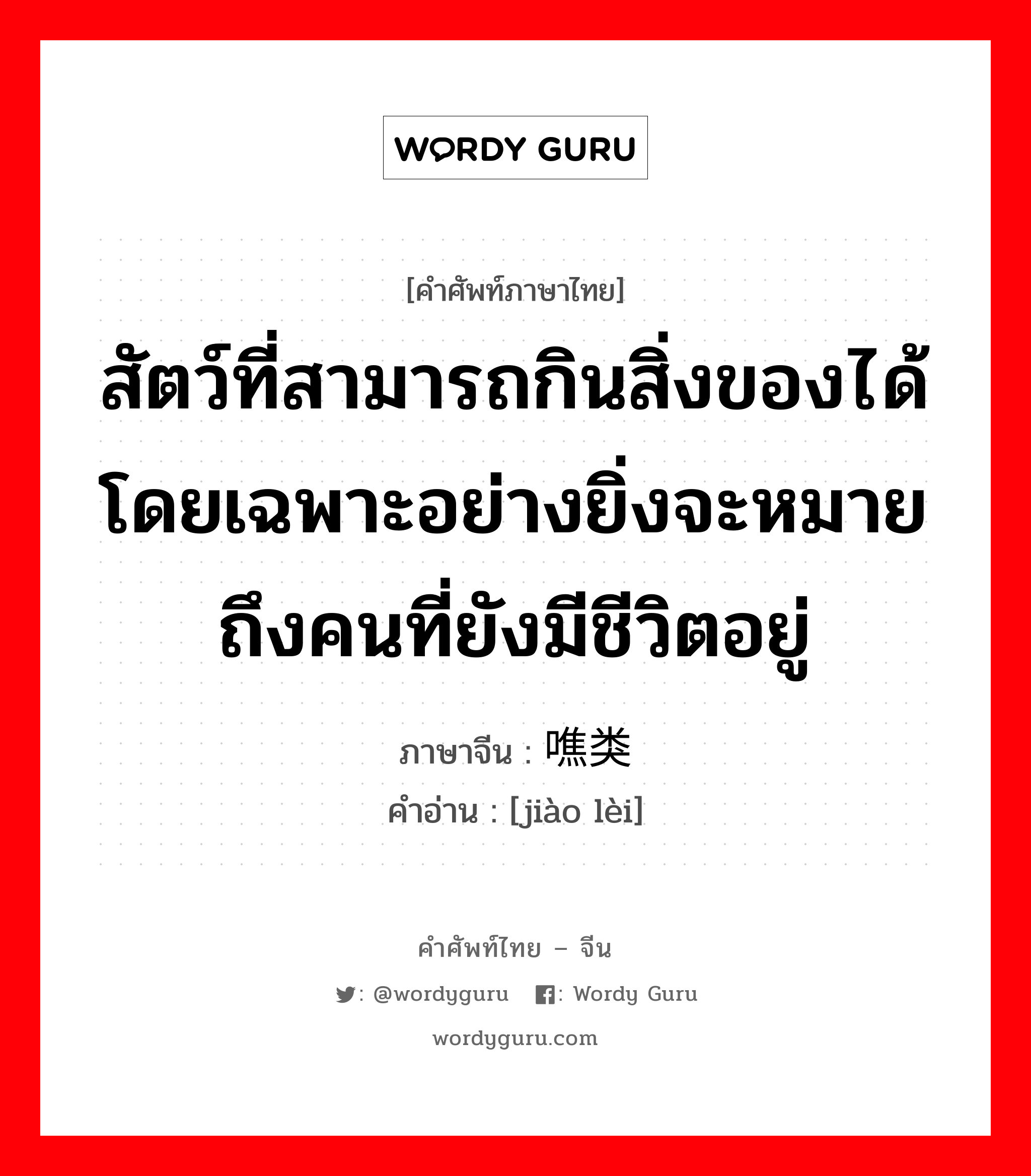 สัตว์ที่สามารถกินสิ่งของได้ โดยเฉพาะอย่างยิ่งจะหมายถึงคนที่ยังมีชีวิตอยู่ ภาษาจีนคืออะไร, คำศัพท์ภาษาไทย - จีน สัตว์ที่สามารถกินสิ่งของได้ โดยเฉพาะอย่างยิ่งจะหมายถึงคนที่ยังมีชีวิตอยู่ ภาษาจีน 噍类 คำอ่าน [jiào lèi]