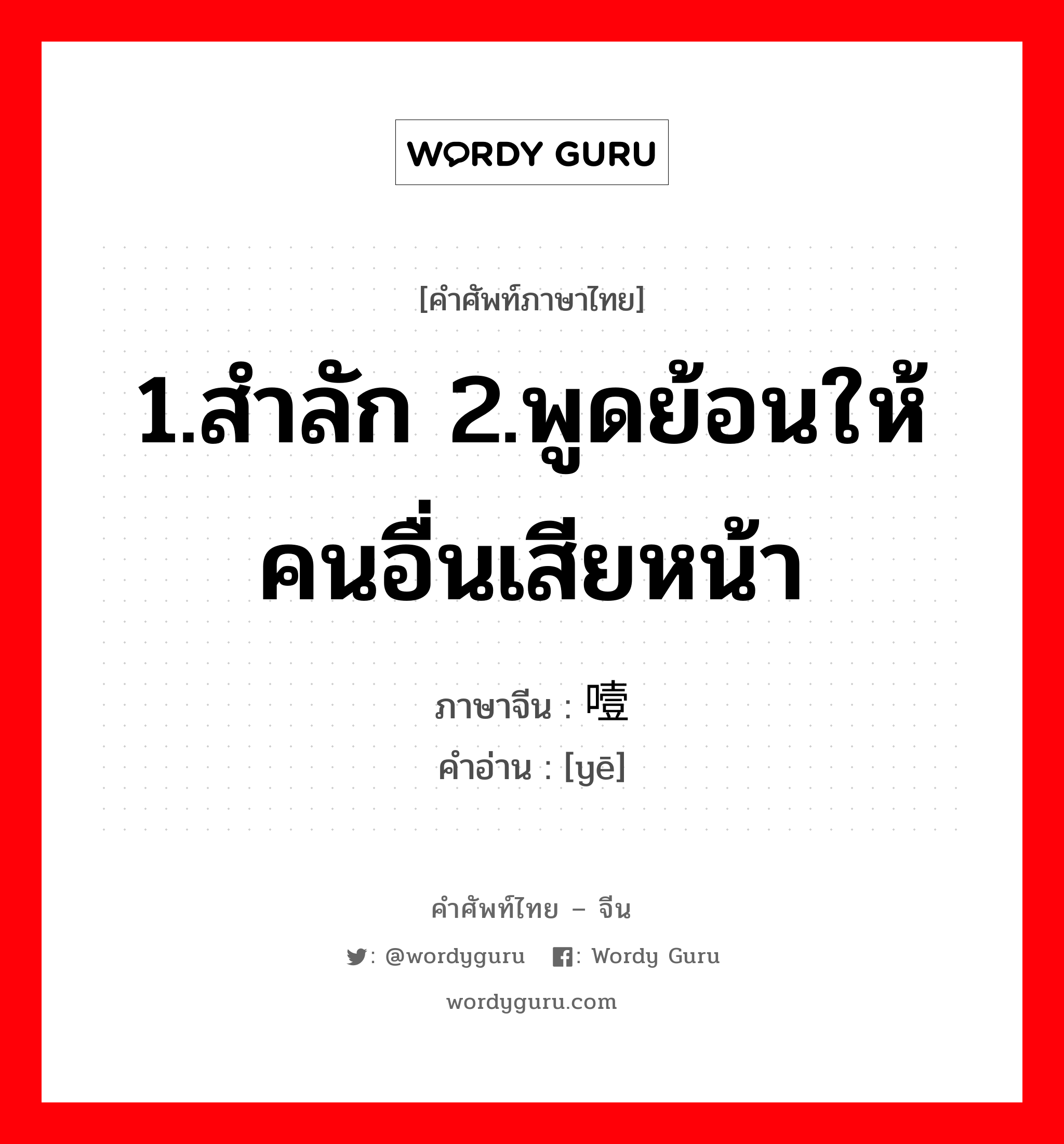 1.สำลัก 2.พูดย้อนให้คนอื่นเสียหน้า ภาษาจีนคืออะไร, คำศัพท์ภาษาไทย - จีน 1.สำลัก 2.พูดย้อนให้คนอื่นเสียหน้า ภาษาจีน 噎 คำอ่าน [yē]