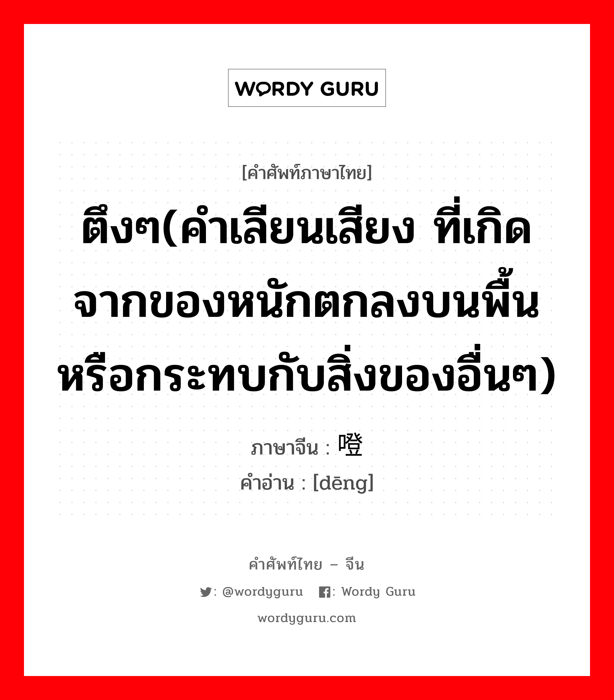 ตึงๆ(คำเลียนเสียง ที่เกิดจากของหนักตกลงบนพื้นหรือกระทบกับสิ่งของอื่นๆ) ภาษาจีนคืออะไร, คำศัพท์ภาษาไทย - จีน ตึงๆ(คำเลียนเสียง ที่เกิดจากของหนักตกลงบนพื้นหรือกระทบกับสิ่งของอื่นๆ) ภาษาจีน 噔 คำอ่าน [dēng]