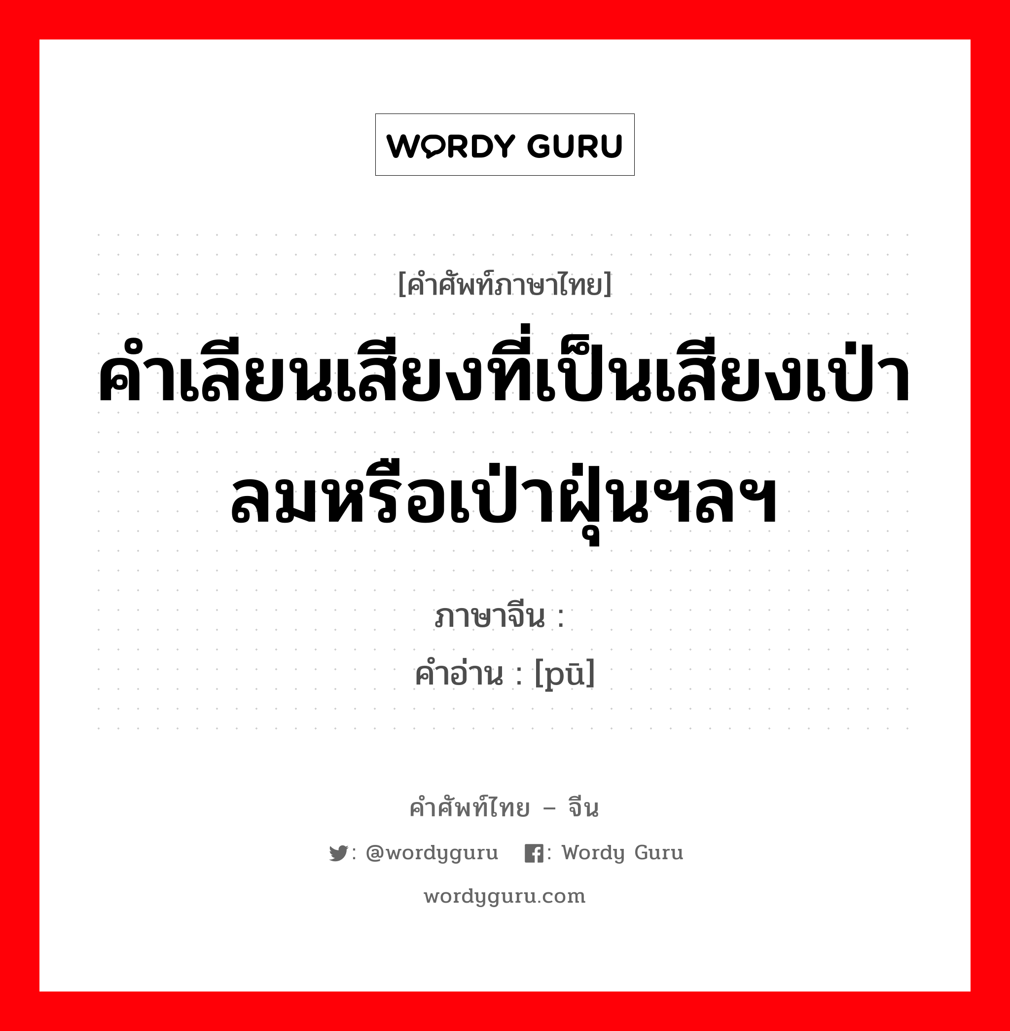 คำเลียนเสียงที่เป็นเสียงเป่าลมหรือเป่าฝุ่นฯลฯ ภาษาจีนคืออะไร, คำศัพท์ภาษาไทย - จีน คำเลียนเสียงที่เป็นเสียงเป่าลมหรือเป่าฝุ่นฯลฯ ภาษาจีน 噗 คำอ่าน [pū]