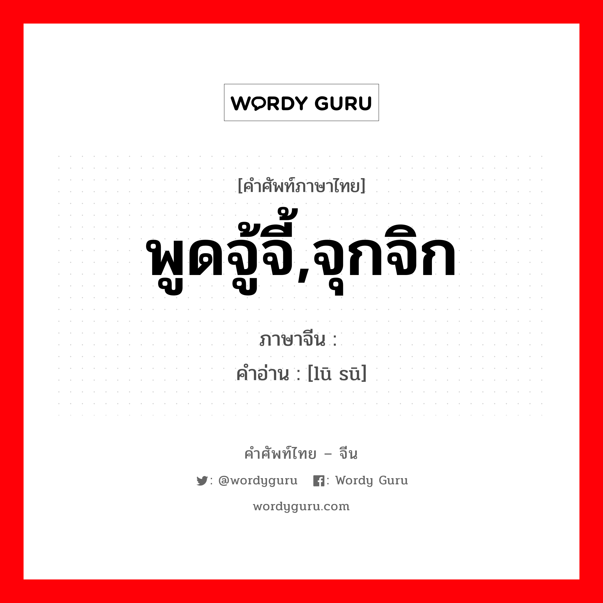 พูดจู้จี้,จุกจิก ภาษาจีนคืออะไร, คำศัพท์ภาษาไทย - จีน พูดจู้จี้,จุกจิก ภาษาจีน 噜苏 คำอ่าน [lū sū]