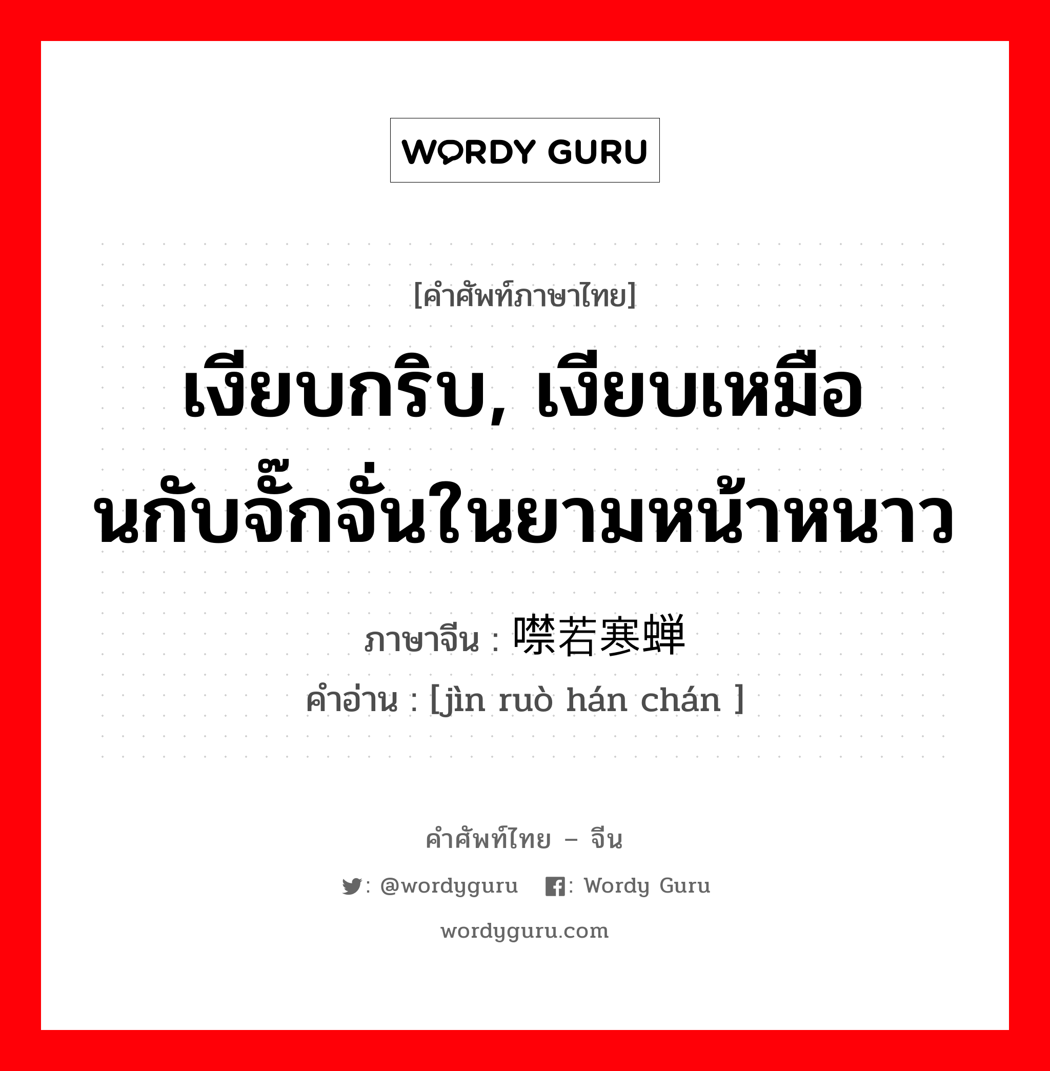 เงียบกริบ, เงียบเหมือนกับจั๊กจั่นในยามหน้าหนาว ภาษาจีนคืออะไร, คำศัพท์ภาษาไทย - จีน เงียบกริบ, เงียบเหมือนกับจั๊กจั่นในยามหน้าหนาว ภาษาจีน 噤若寒蝉 คำอ่าน [jìn ruò hán chán ]