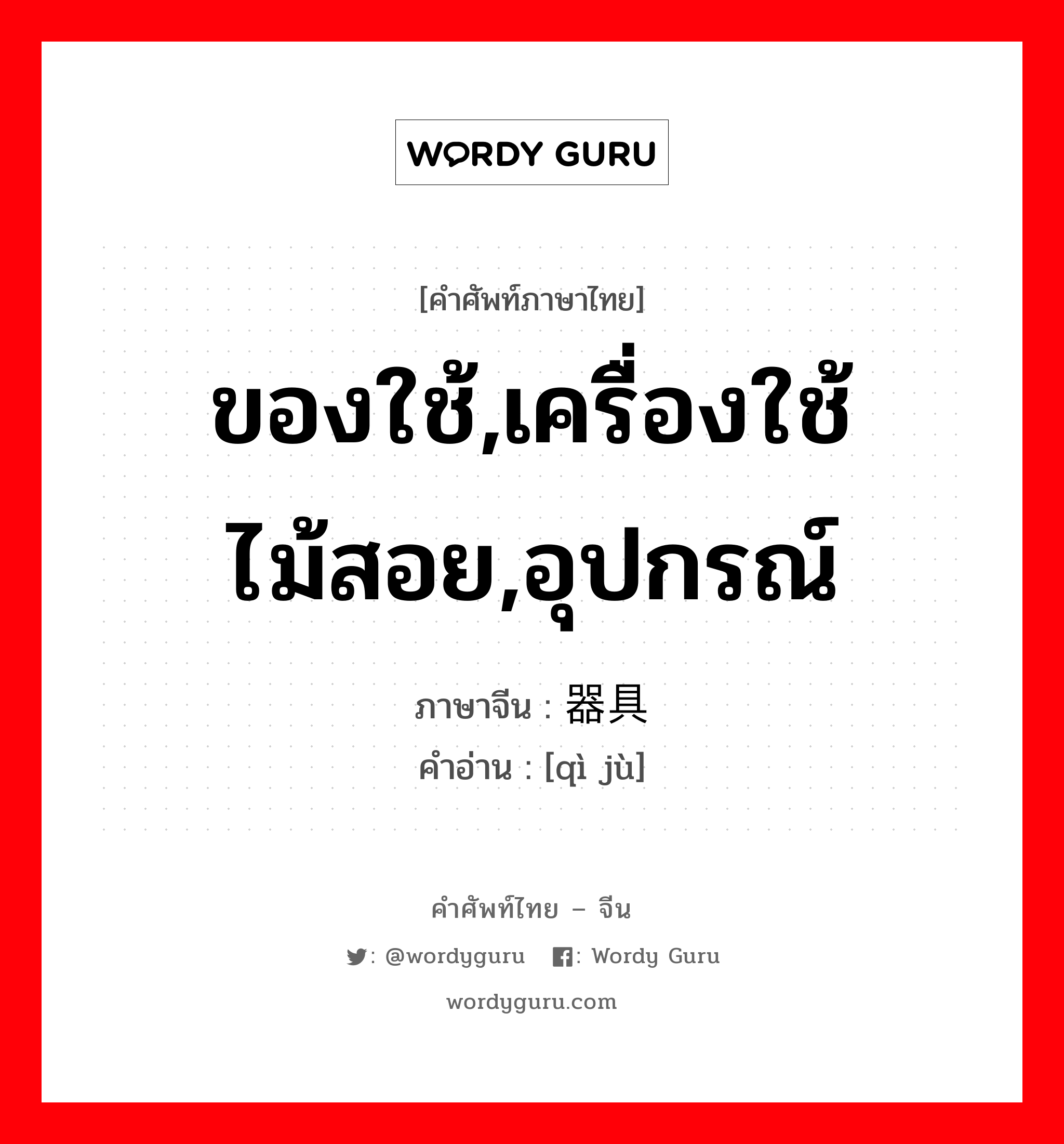 ของใช้,เครื่องใช้ไม้สอย,อุปกรณ์ ภาษาจีนคืออะไร, คำศัพท์ภาษาไทย - จีน ของใช้,เครื่องใช้ไม้สอย,อุปกรณ์ ภาษาจีน 器具 คำอ่าน [qì jù]