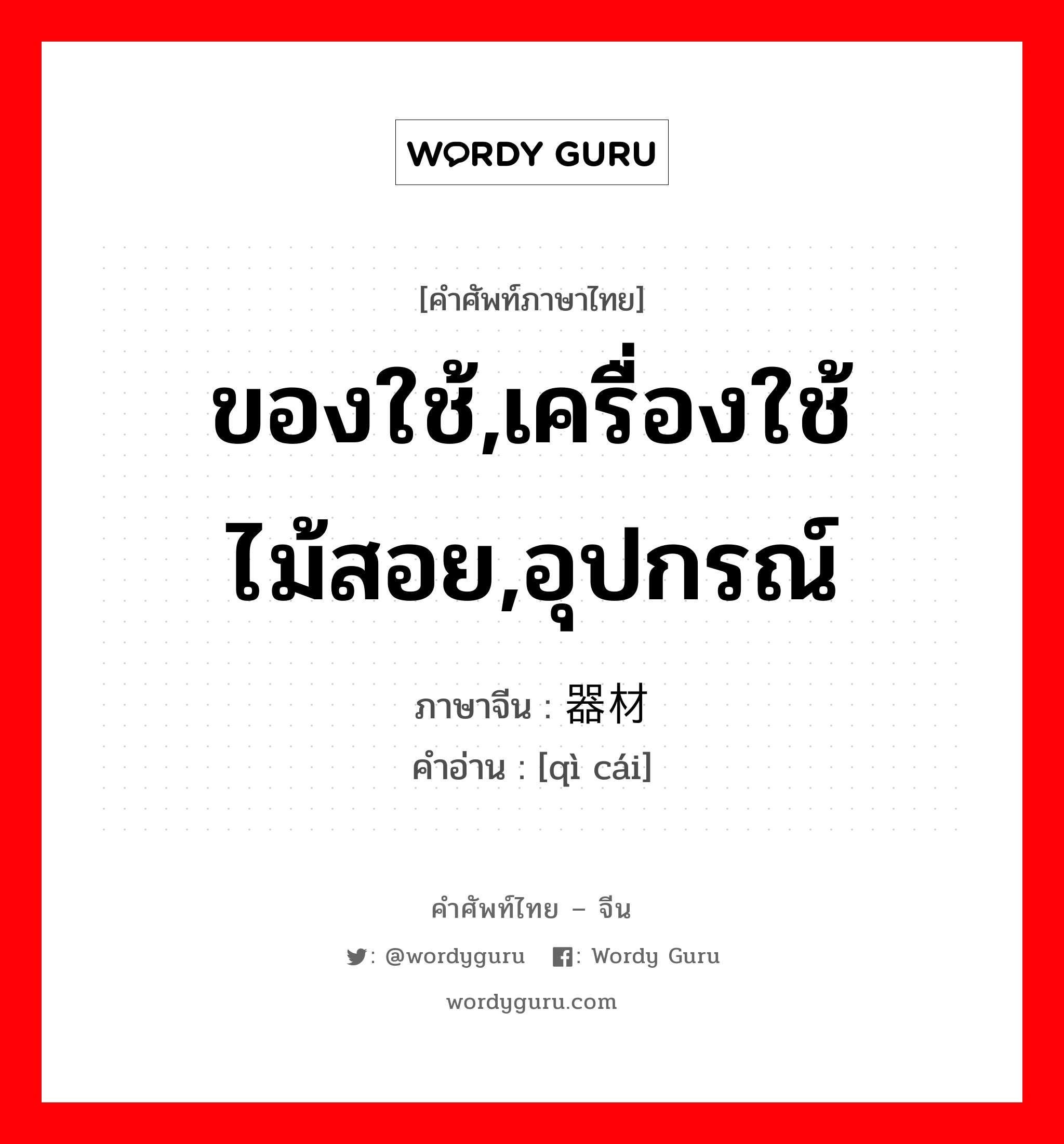 ของใช้,เครื่องใช้ไม้สอย,อุปกรณ์ ภาษาจีนคืออะไร, คำศัพท์ภาษาไทย - จีน ของใช้,เครื่องใช้ไม้สอย,อุปกรณ์ ภาษาจีน 器材 คำอ่าน [qì cái]