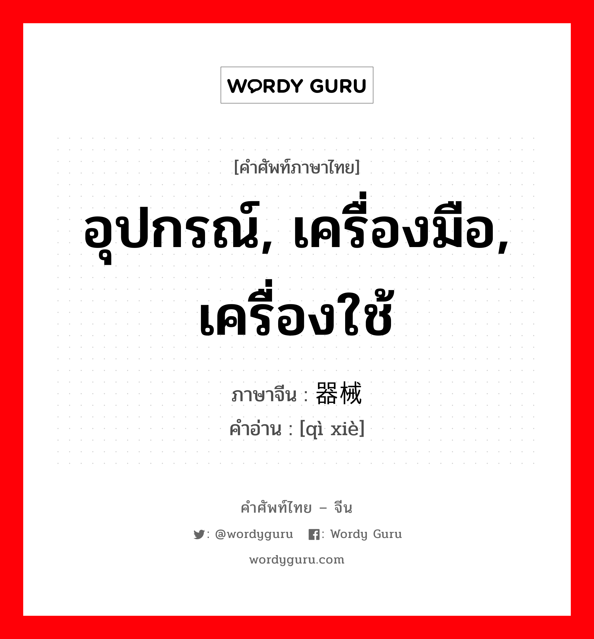 อุปกรณ์, เครื่องมือ, เครื่องใช้ ภาษาจีนคืออะไร, คำศัพท์ภาษาไทย - จีน อุปกรณ์, เครื่องมือ, เครื่องใช้ ภาษาจีน 器械 คำอ่าน [qì xiè]