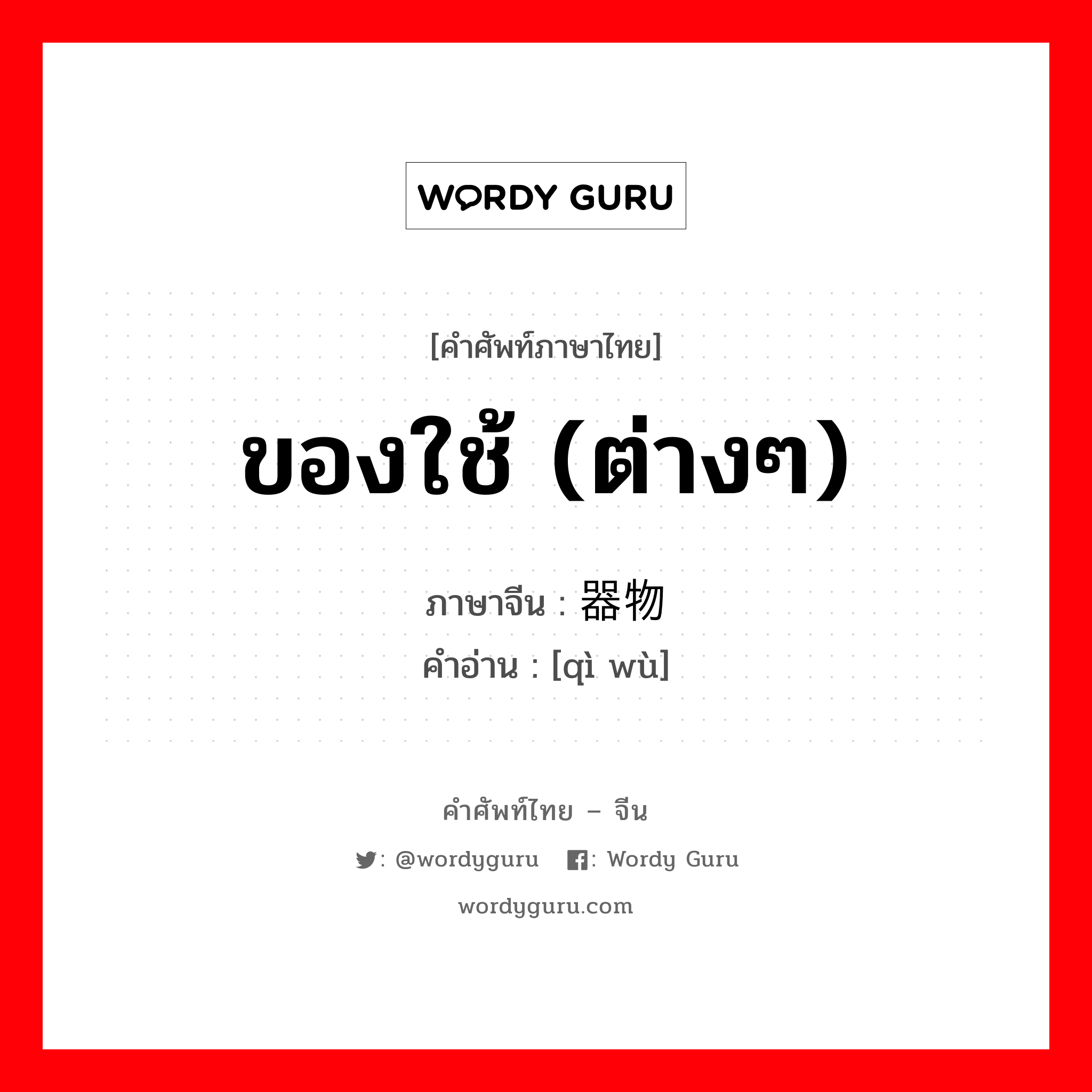 ของใช้ (ต่างๆ) ภาษาจีนคืออะไร, คำศัพท์ภาษาไทย - จีน ของใช้ (ต่างๆ) ภาษาจีน 器物 คำอ่าน [qì wù]