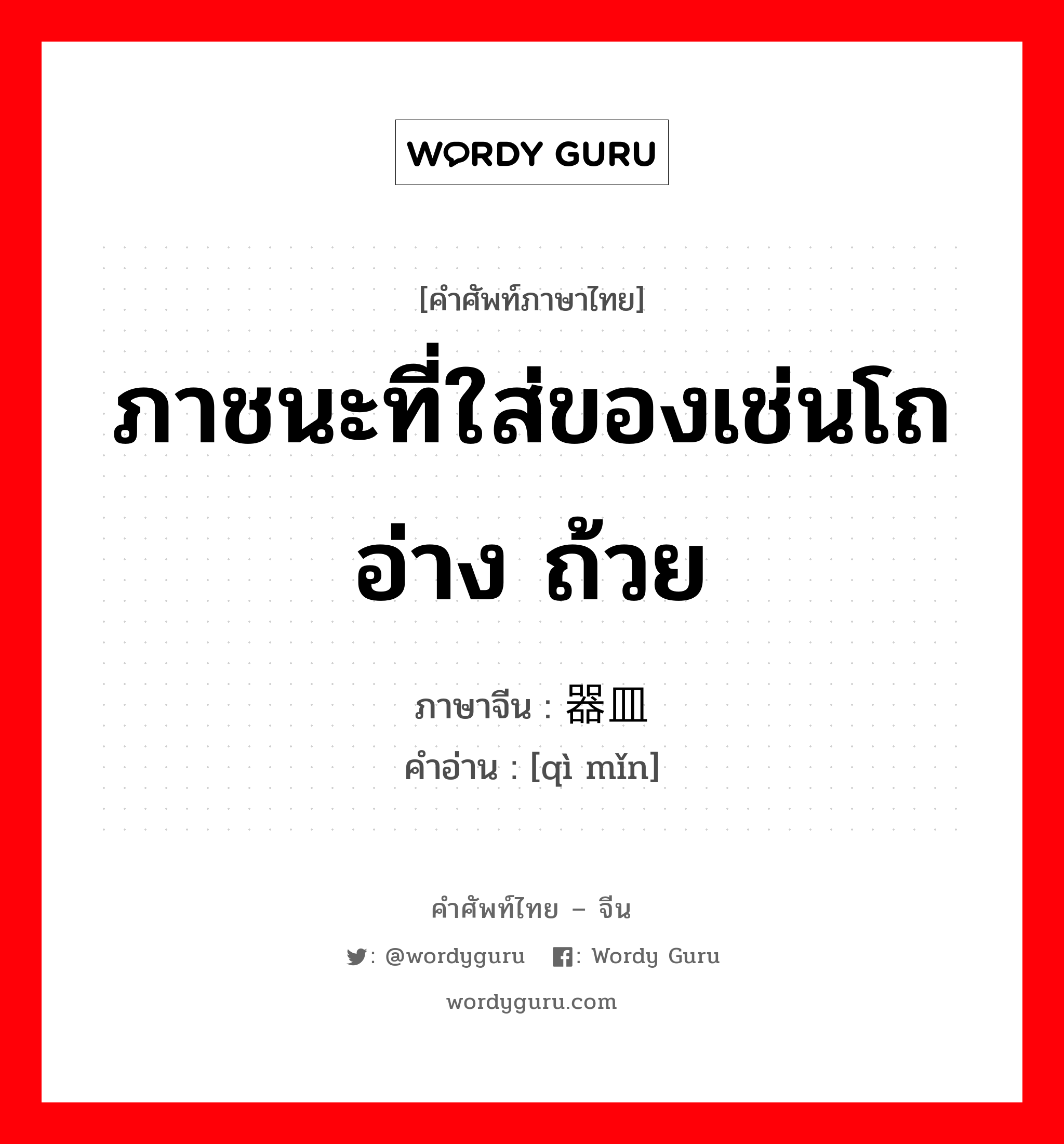 ภาชนะที่ใส่ของเช่นโถ อ่าง ถ้วย ภาษาจีนคืออะไร, คำศัพท์ภาษาไทย - จีน ภาชนะที่ใส่ของเช่นโถ อ่าง ถ้วย ภาษาจีน 器皿 คำอ่าน [qì mǐn]