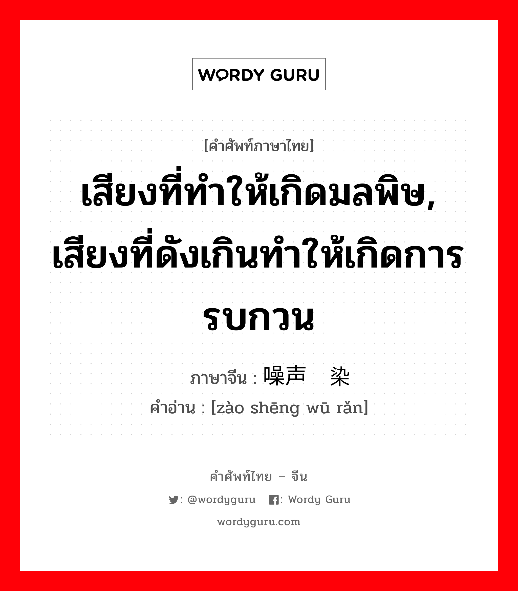 เสียงที่ทำให้เกิดมลพิษ, เสียงที่ดังเกินทำให้เกิดการรบกวน ภาษาจีนคืออะไร, คำศัพท์ภาษาไทย - จีน เสียงที่ทำให้เกิดมลพิษ, เสียงที่ดังเกินทำให้เกิดการรบกวน ภาษาจีน 噪声污染 คำอ่าน [zào shēng wū rǎn]