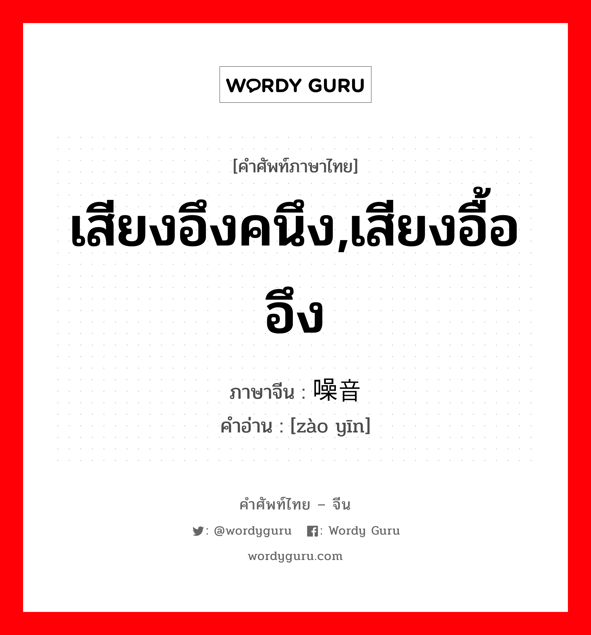 เสียงอึงคนึง,เสียงอื้ออึง ภาษาจีนคืออะไร, คำศัพท์ภาษาไทย - จีน เสียงอึงคนึง,เสียงอื้ออึง ภาษาจีน 噪音 คำอ่าน [zào yīn]