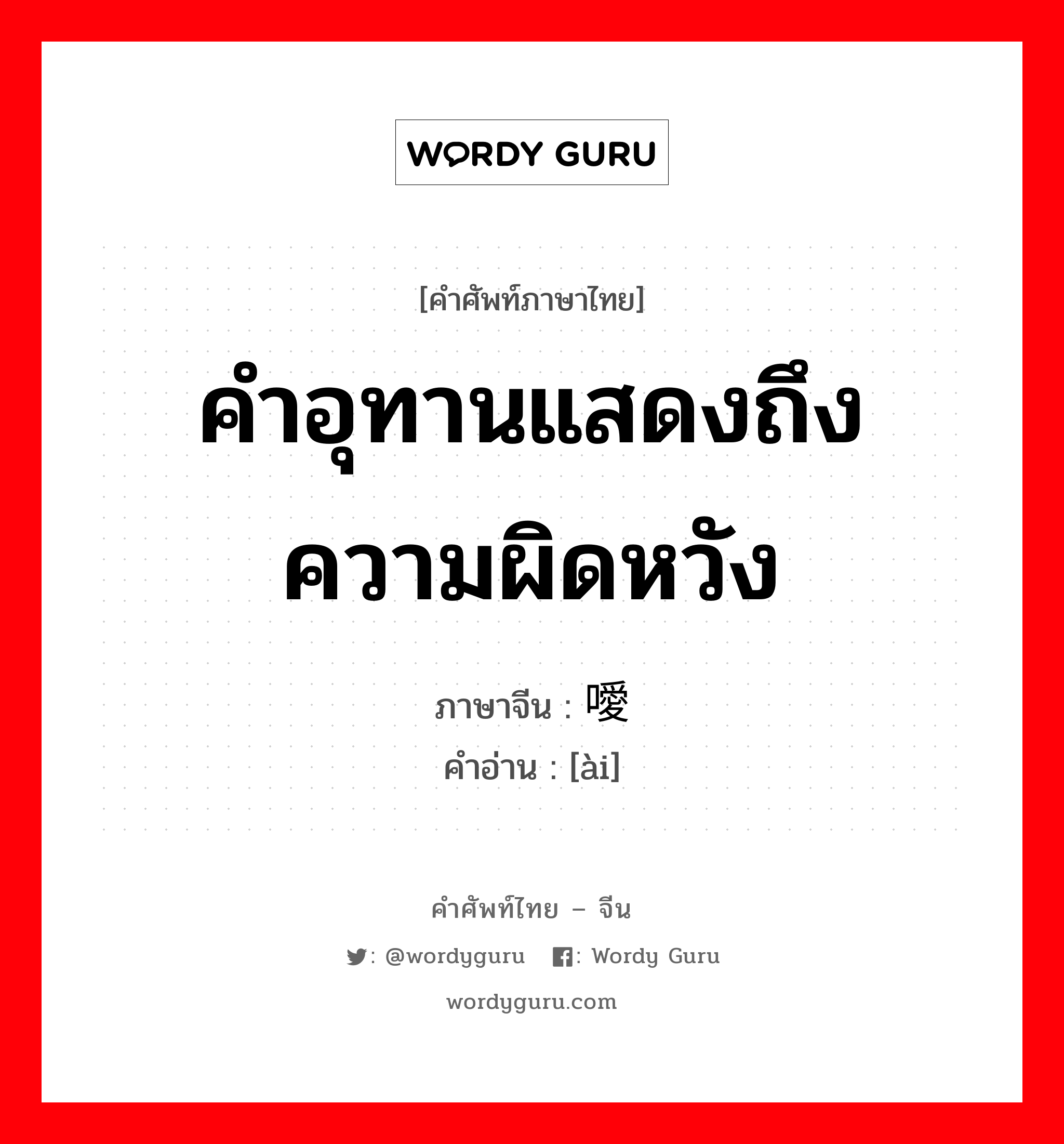 คำอุทานแสดงถึงความผิดหวัง ภาษาจีนคืออะไร, คำศัพท์ภาษาไทย - จีน คำอุทานแสดงถึงความผิดหวัง ภาษาจีน 噯 คำอ่าน [ài]