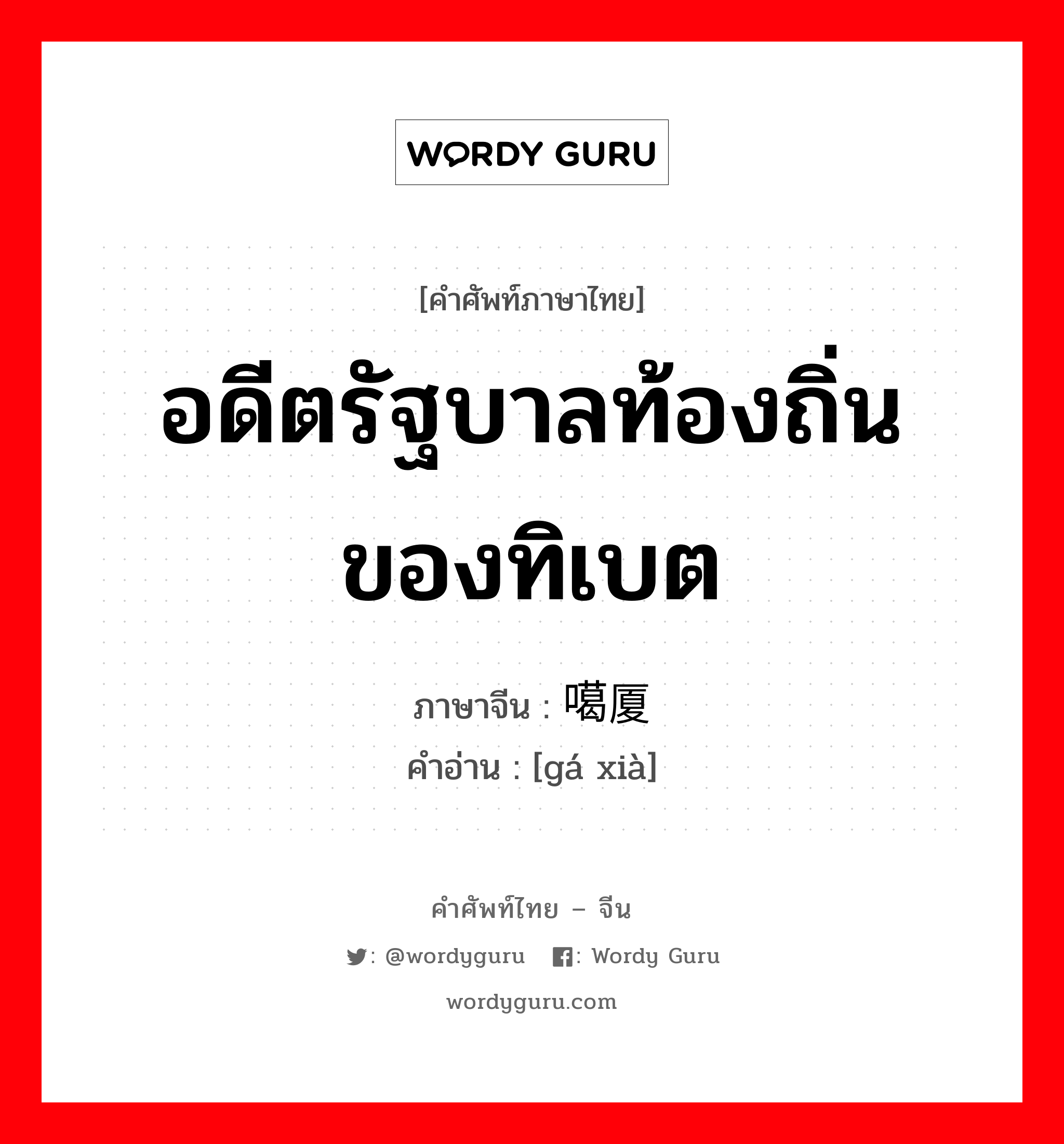 อดีตรัฐบาลท้องถิ่นของทิเบต ภาษาจีนคืออะไร, คำศัพท์ภาษาไทย - จีน อดีตรัฐบาลท้องถิ่นของทิเบต ภาษาจีน 噶厦 คำอ่าน [gá xià]