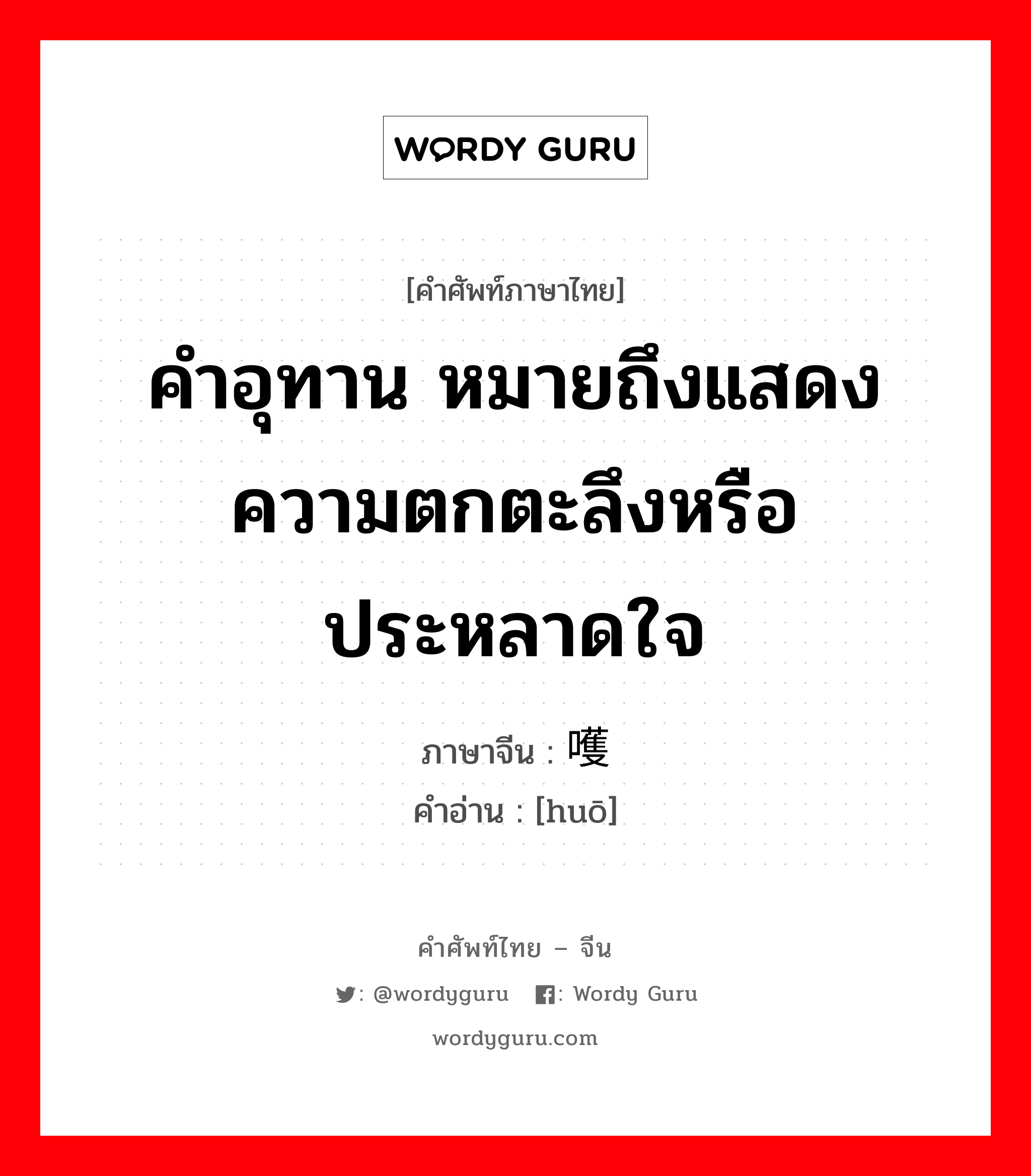 คำอุทาน หมายถึงแสดงความตกตะลึงหรือประหลาดใจ ภาษาจีนคืออะไร, คำศัพท์ภาษาไทย - จีน คำอุทาน หมายถึงแสดงความตกตะลึงหรือประหลาดใจ ภาษาจีน 嚄 คำอ่าน [huō]