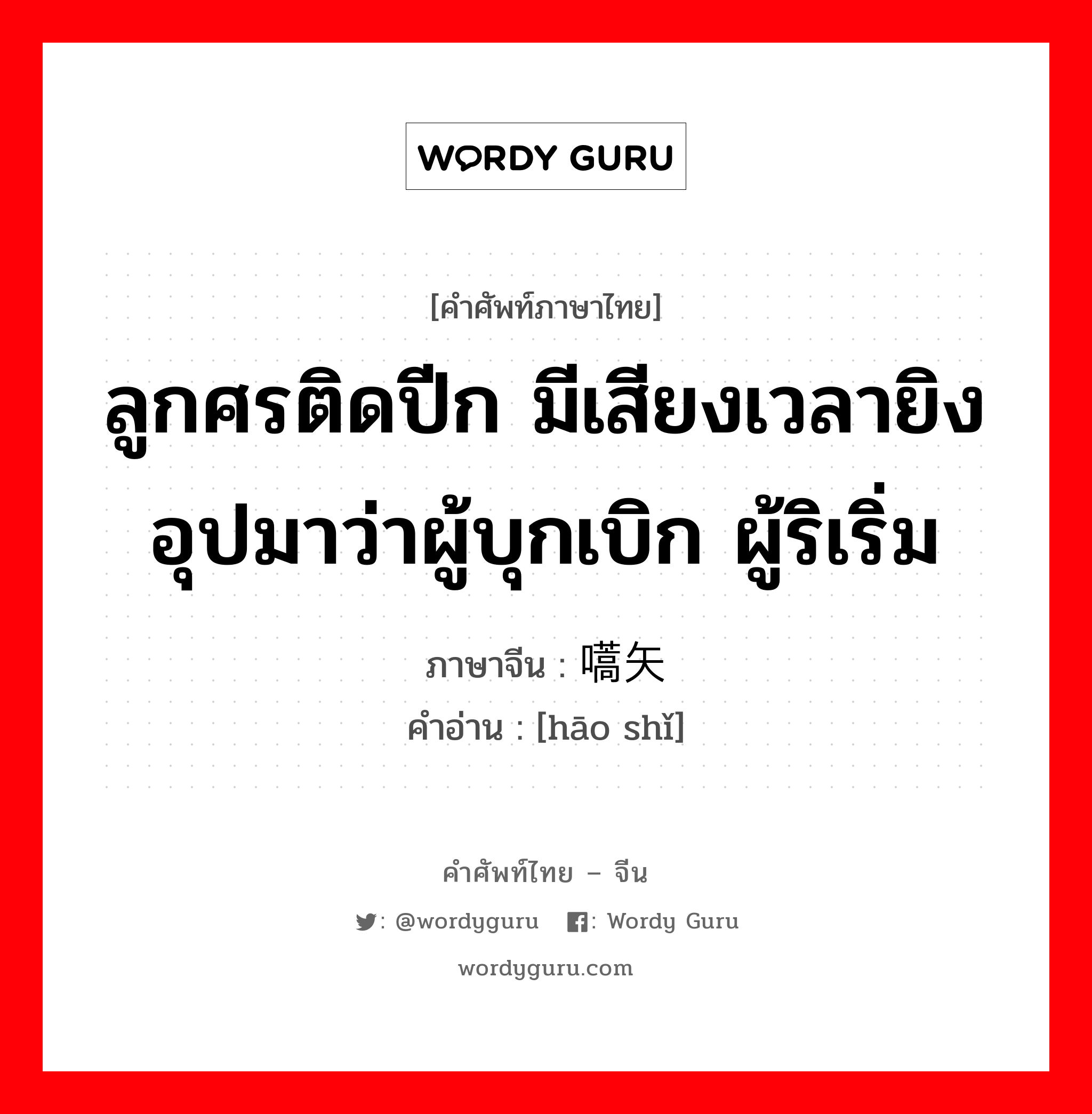 ลูกศรติดปีก มีเสียงเวลายิงอุปมาว่าผู้บุกเบิก ผู้ริเริ่ม ภาษาจีนคืออะไร, คำศัพท์ภาษาไทย - จีน ลูกศรติดปีก มีเสียงเวลายิงอุปมาว่าผู้บุกเบิก ผู้ริเริ่ม ภาษาจีน 嚆矢 คำอ่าน [hāo shǐ]