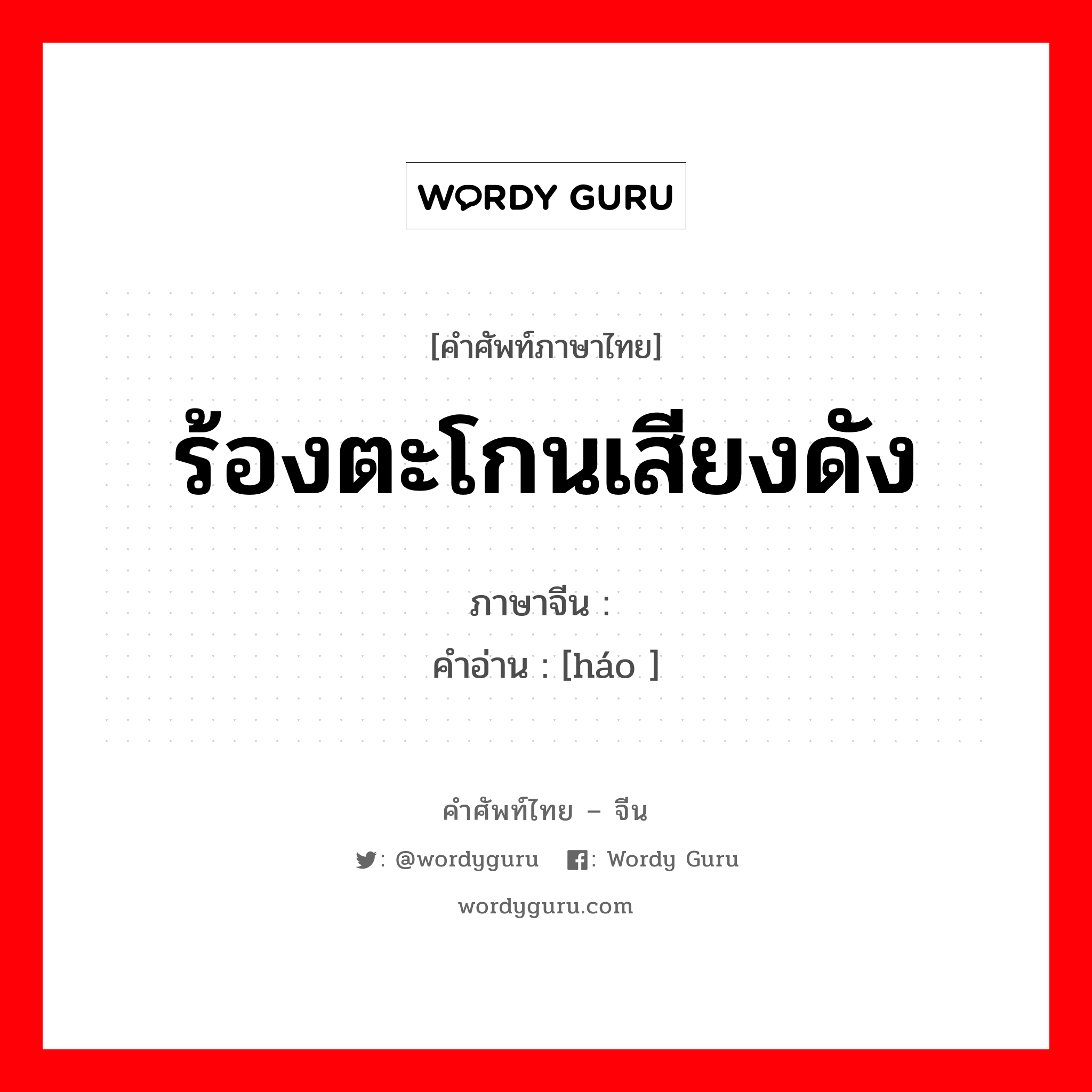 ร้องตะโกนเสียงดัง ภาษาจีนคืออะไร, คำศัพท์ภาษาไทย - จีน ร้องตะโกนเสียงดัง ภาษาจีน 嚎 คำอ่าน [háo ]