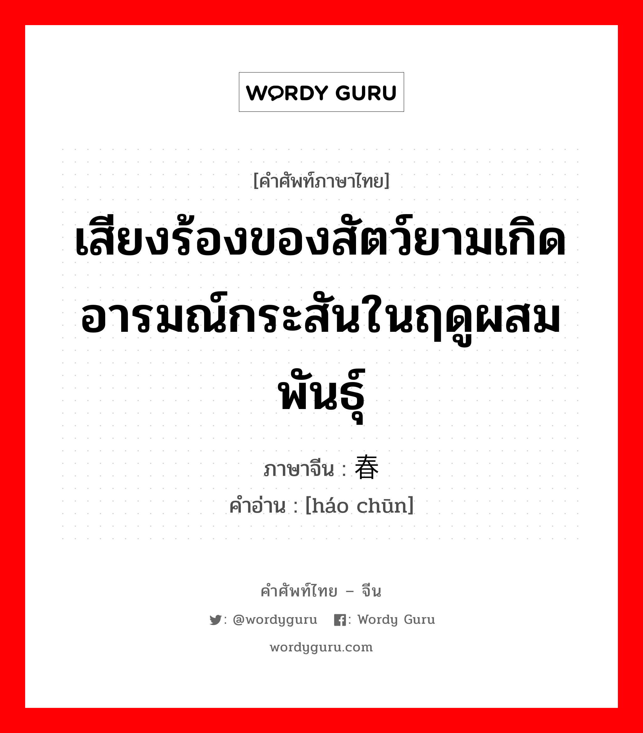 เสียงร้องของสัตว์ยามเกิดอารมณ์กระสันในฤดูผสมพันธุ์ ภาษาจีนคืออะไร, คำศัพท์ภาษาไทย - จีน เสียงร้องของสัตว์ยามเกิดอารมณ์กระสันในฤดูผสมพันธุ์ ภาษาจีน 嚎春 คำอ่าน [háo chūn]