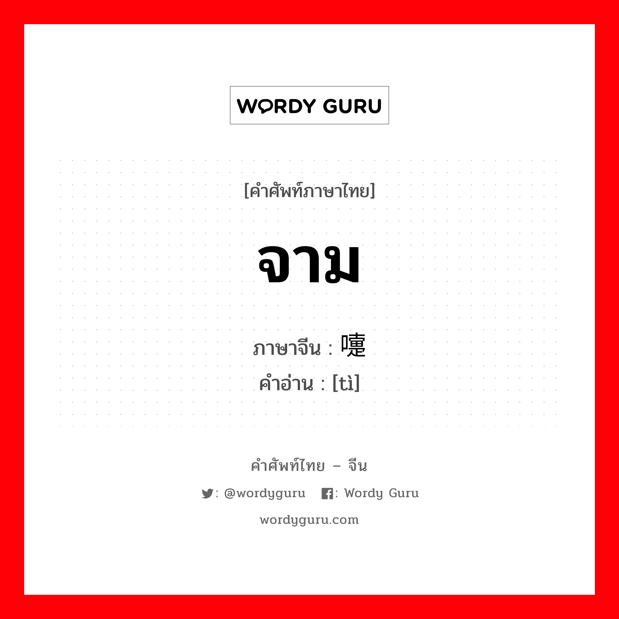 จาม ภาษาจีนคืออะไร, คำศัพท์ภาษาไทย - จีน จาม ภาษาจีน 嚏 คำอ่าน [tì]