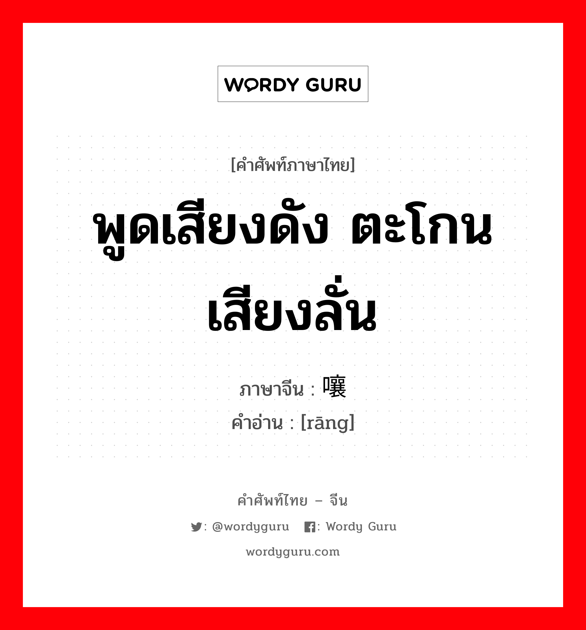 พูดเสียงดัง ตะโกนเสียงลั่น ภาษาจีนคืออะไร, คำศัพท์ภาษาไทย - จีน พูดเสียงดัง ตะโกนเสียงลั่น ภาษาจีน 嚷 คำอ่าน [rāng]