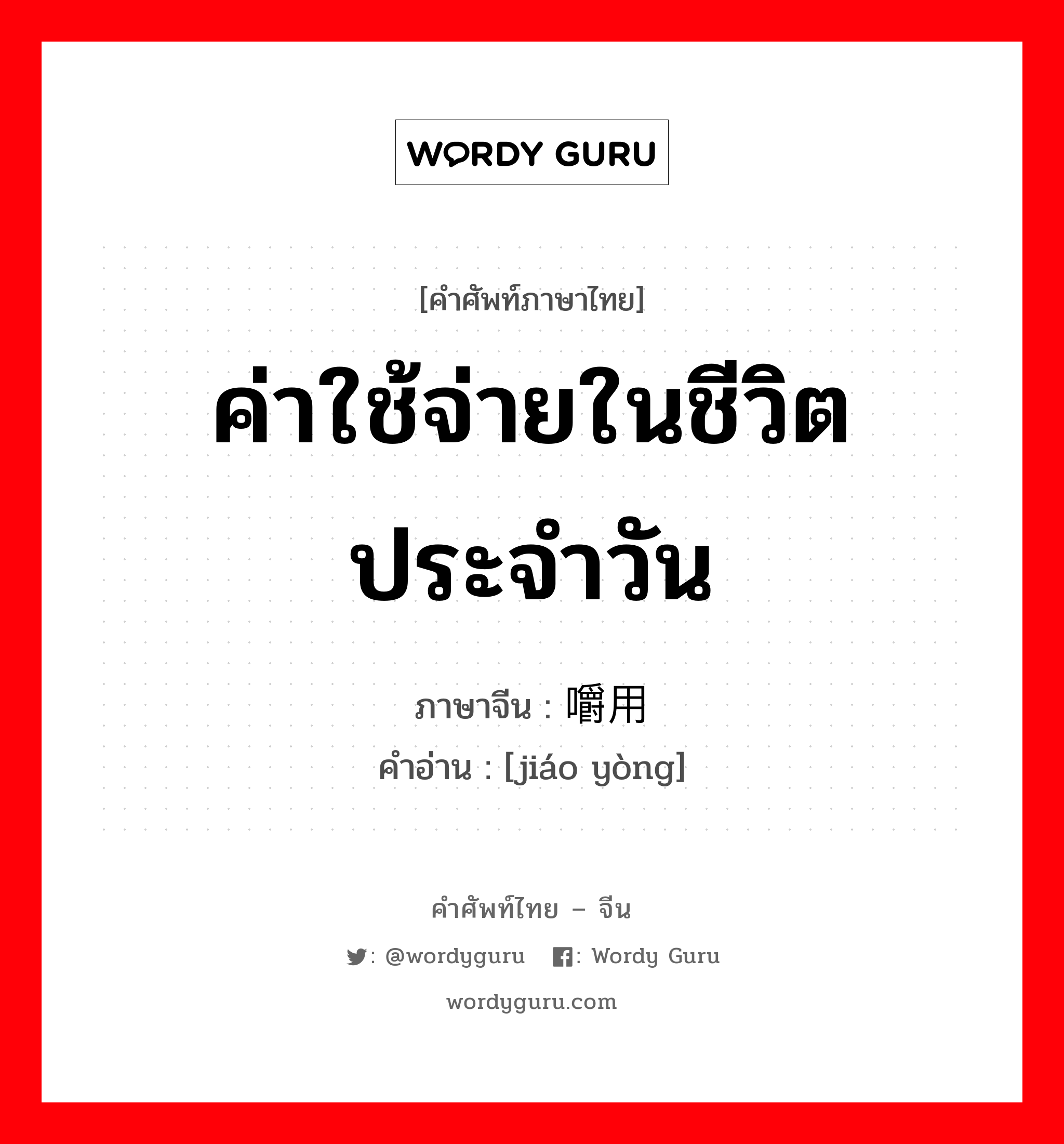 ค่าใช้จ่ายในชีวิตประจำวัน ภาษาจีนคืออะไร, คำศัพท์ภาษาไทย - จีน ค่าใช้จ่ายในชีวิตประจำวัน ภาษาจีน 嚼用 คำอ่าน [jiáo yòng]