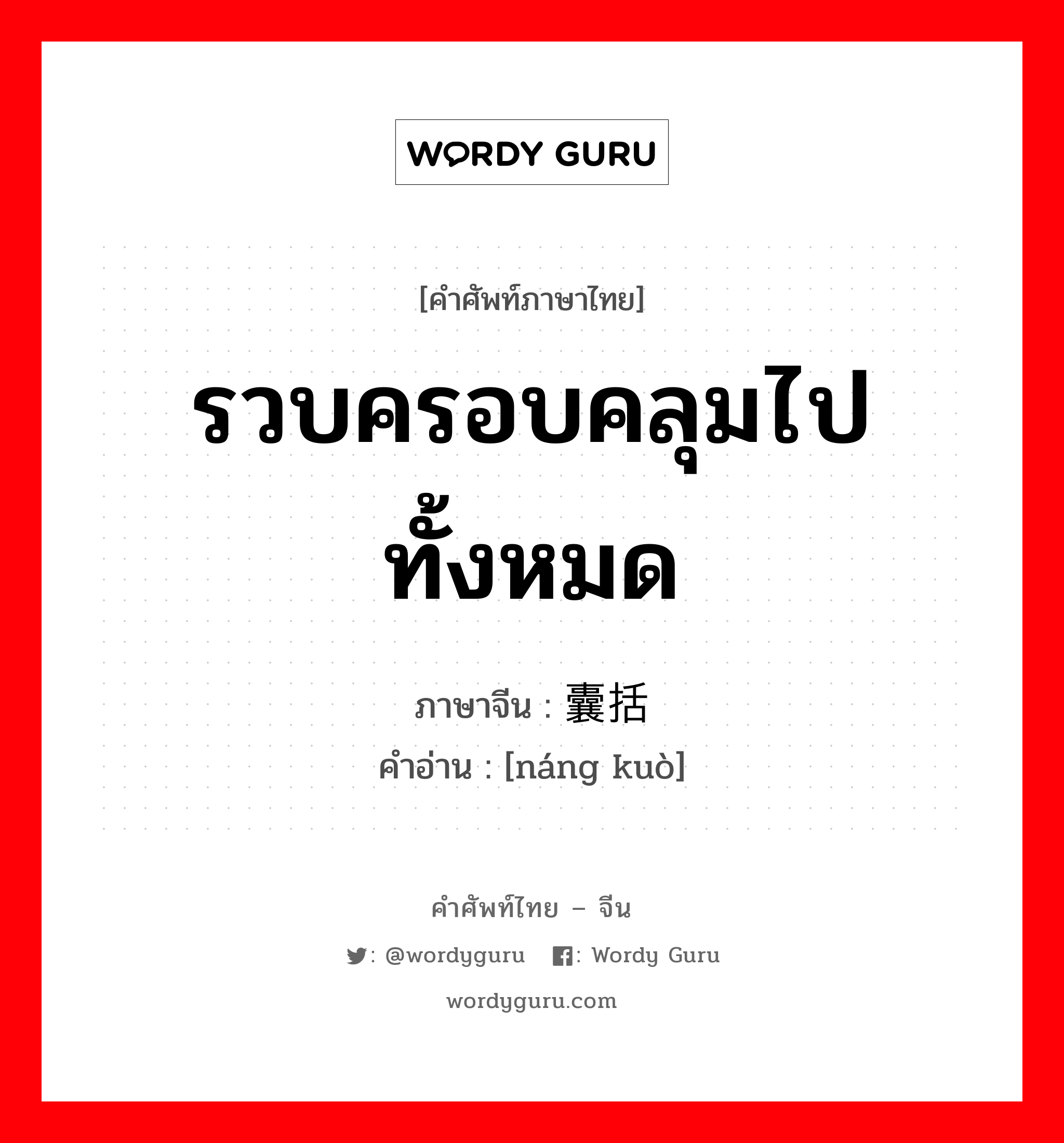 รวบครอบคลุมไปทั้งหมด ภาษาจีนคืออะไร, คำศัพท์ภาษาไทย - จีน รวบครอบคลุมไปทั้งหมด ภาษาจีน 囊括 คำอ่าน [náng kuò]